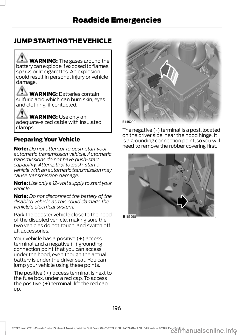 FORD TRANSIT 2019 Owners Manual JUMP STARTING THE VEHICLE
WARNING: The gases around the
battery can explode if exposed to flames,
sparks or lit cigarettes. An explosion
could result in personal injury or vehicle
damage. WARNING:
Ba FORD TRANSIT 2019 Owners Manual JUMP STARTING THE VEHICLE
WARNING: The gases around the
battery can explode if exposed to flames,
sparks or lit cigarettes. An explosion
could result in personal injury or vehicle
damage. WARNING:
Ba