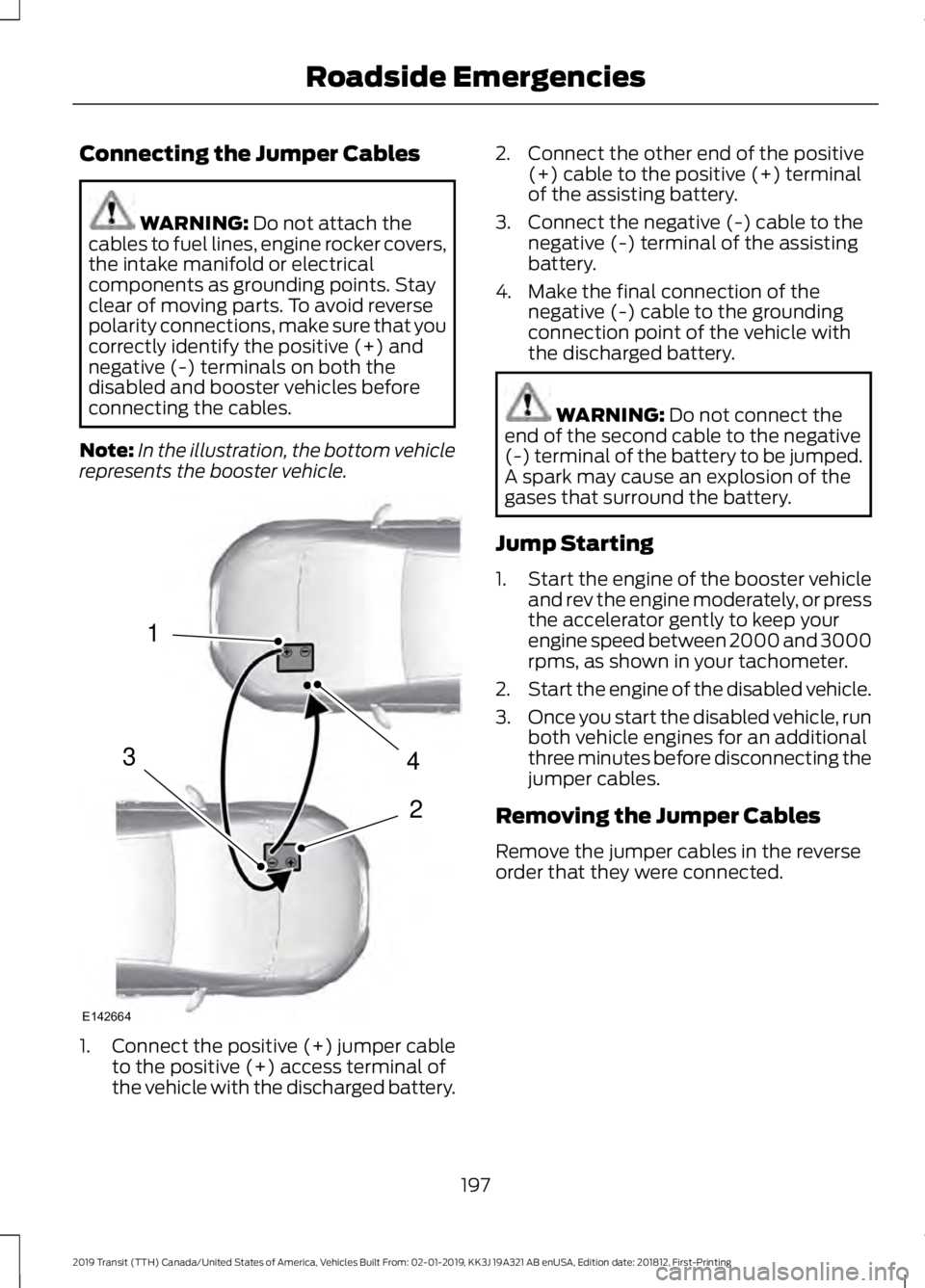 FORD TRANSIT 2019 Owners Manual Connecting the Jumper Cables
WARNING: Do not attach the
cables to fuel lines, engine rocker covers,
the intake manifold or electrical
components as grounding points. Stay
clear of moving parts. To avo FORD TRANSIT 2019 Owners Manual Connecting the Jumper Cables
WARNING: Do not attach the
cables to fuel lines, engine rocker covers,
the intake manifold or electrical
components as grounding points. Stay
clear of moving parts. To avo