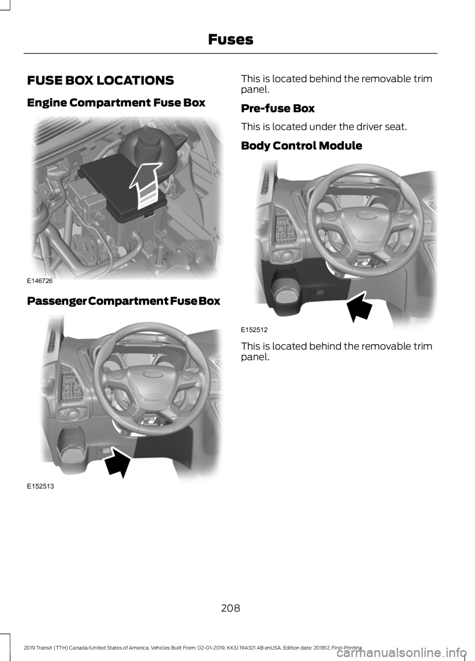 FORD TRANSIT 2019 Owners Manual FUSE BOX LOCATIONS
Engine Compartment Fuse Box
Passenger Compartment Fuse Box This is located behind the removable trim
panel.
Pre-fuse Box
This is located under the driver seat.
Body Control Module
T FORD TRANSIT 2019 Owners Manual FUSE BOX LOCATIONS
Engine Compartment Fuse Box
Passenger Compartment Fuse Box This is located behind the removable trim
panel.
Pre-fuse Box
This is located under the driver seat.
Body Control Module
T