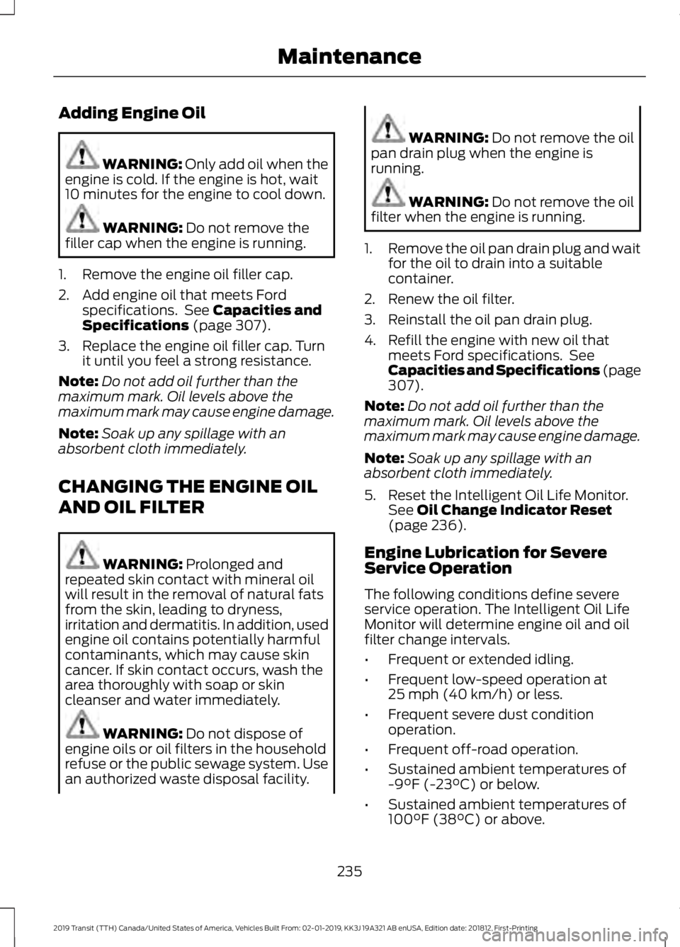 FORD TRANSIT 2019 Owners Manual Adding Engine Oil
WARNING: Only add oil when the
engine is cold. If the engine is hot, wait
10 minutes for the engine to cool down. WARNING:
Do not remove the
filler cap when the engine is running.
1 FORD TRANSIT 2019 Owners Manual Adding Engine Oil
WARNING: Only add oil when the
engine is cold. If the engine is hot, wait
10 minutes for the engine to cool down. WARNING:
Do not remove the
filler cap when the engine is running.
1