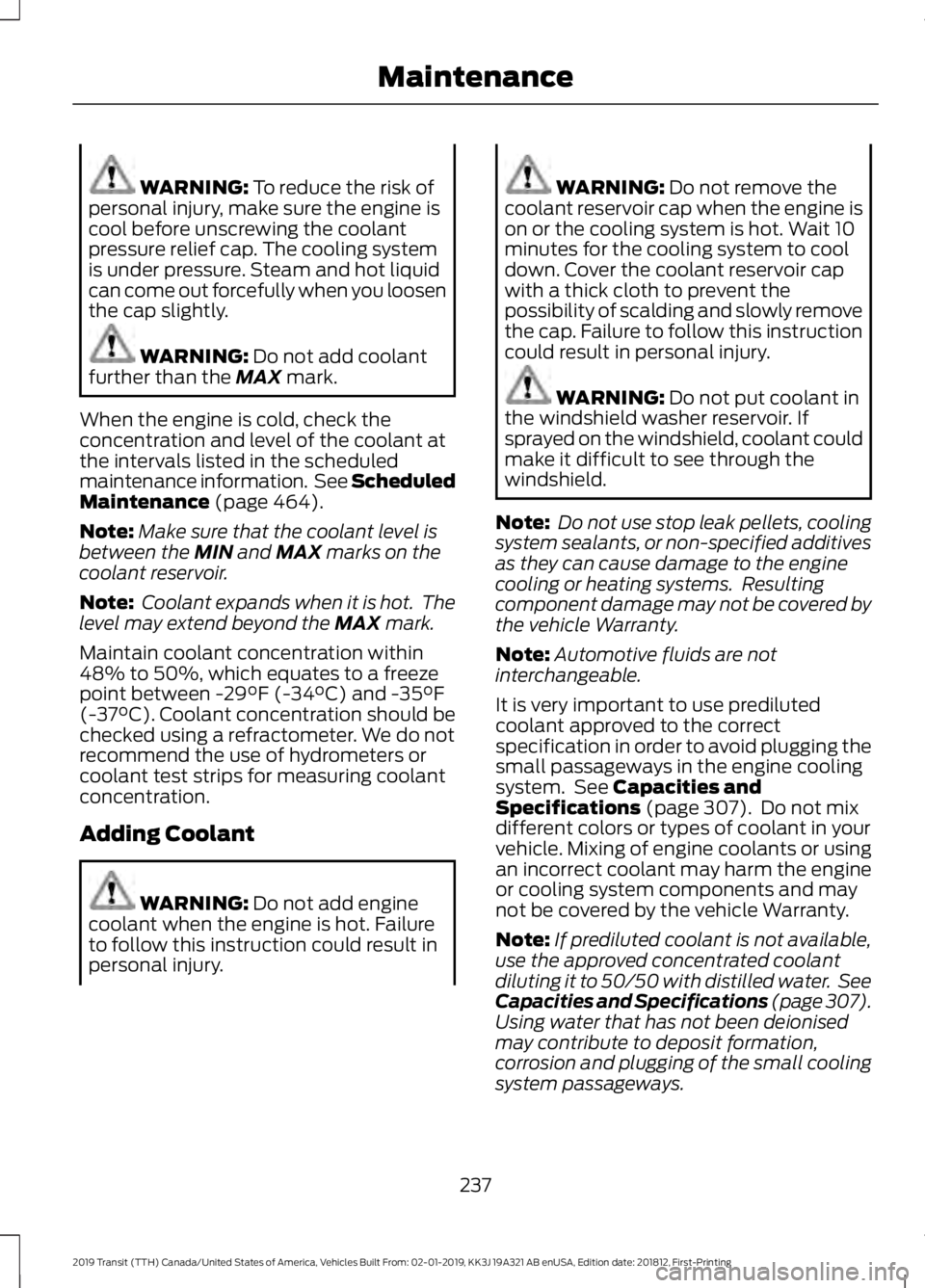 FORD TRANSIT 2019 Owners Manual WARNING: To reduce the risk of
personal injury, make sure the engine is
cool before unscrewing the coolant
pressure relief cap. The cooling system
is under pressure. Steam and hot liquid
can come out FORD TRANSIT 2019 Owners Manual WARNING: To reduce the risk of
personal injury, make sure the engine is
cool before unscrewing the coolant
pressure relief cap. The cooling system
is under pressure. Steam and hot liquid
can come out