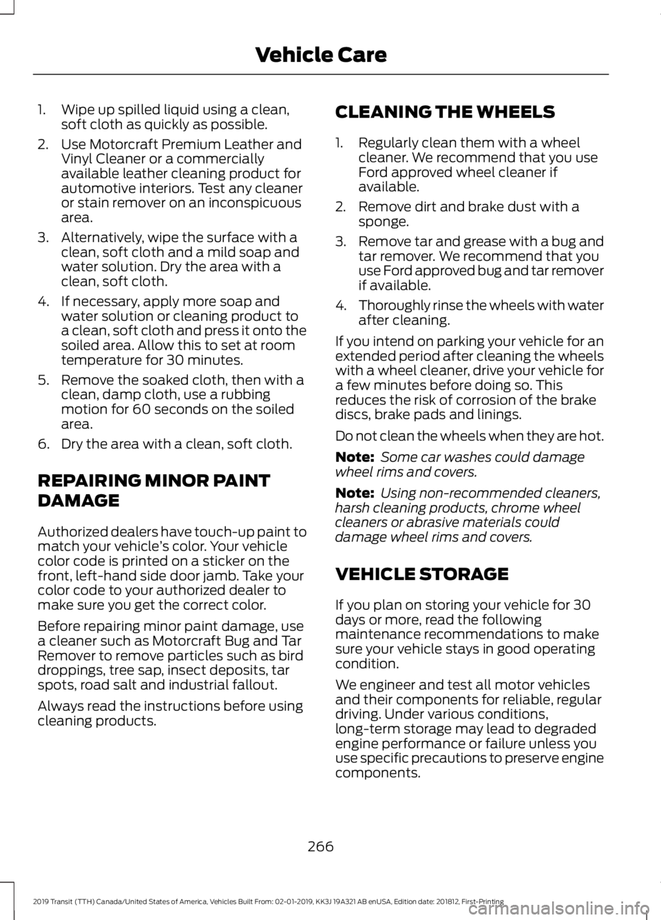 FORD TRANSIT 2019 Owners Manual 1. Wipe up spilled liquid using a clean,
soft cloth as quickly as possible.
2. Use Motorcraft Premium Leather and Vinyl Cleaner or a commercially
available leather cleaning product for
automotive inte FORD TRANSIT 2019 Owners Manual 1. Wipe up spilled liquid using a clean,
soft cloth as quickly as possible.
2. Use Motorcraft Premium Leather and Vinyl Cleaner or a commercially
available leather cleaning product for
automotive inte