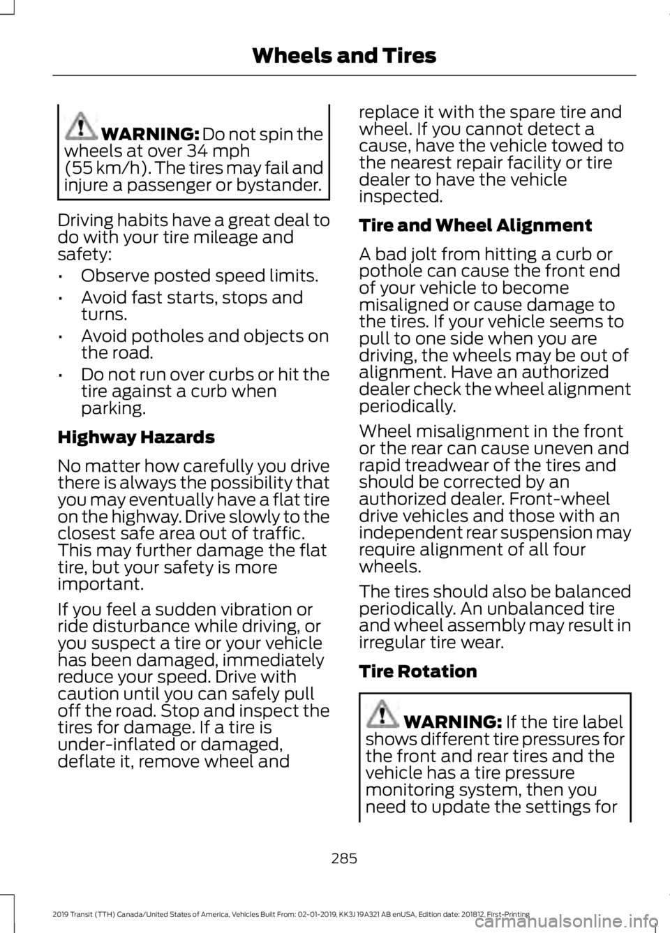 FORD TRANSIT 2019 Owners Manual WARNING: Do not spin the
wheels at over 34 mph
(55 km/h). The tires may fail and
injure a passenger or bystander.
Driving habits have a great deal to
do with your tire mileage and
safety:
• Observe FORD TRANSIT 2019 Owners Manual WARNING: Do not spin the
wheels at over 34 mph
(55 km/h). The tires may fail and
injure a passenger or bystander.
Driving habits have a great deal to
do with your tire mileage and
safety:
• Observe