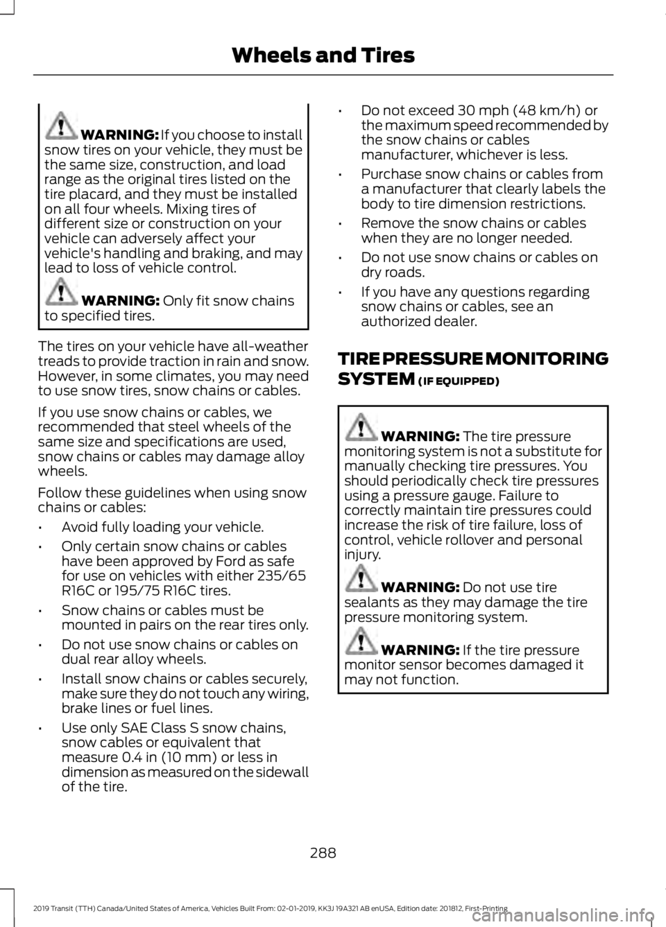 FORD TRANSIT 2019 Owners Guide WARNING: If you choose to install
snow tires on your vehicle, they must be
the same size, construction, and load
range as the original tires listed on the
tire placard, and they must be installed
on a FORD TRANSIT 2019 Owners Guide WARNING: If you choose to install
snow tires on your vehicle, they must be
the same size, construction, and load
range as the original tires listed on the
tire placard, and they must be installed
on a