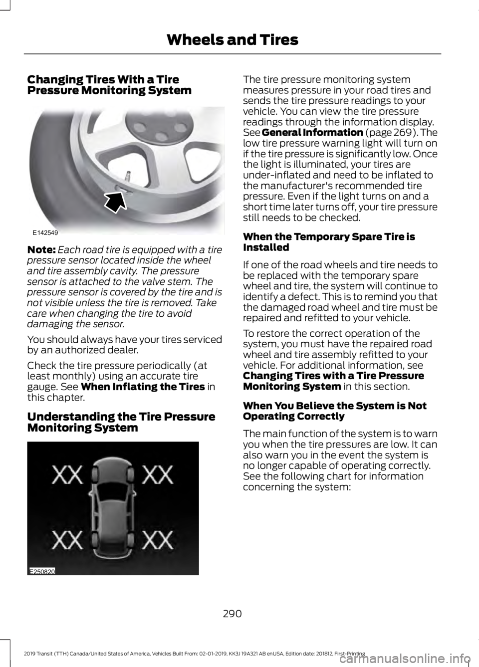 FORD TRANSIT 2019 Owners Guide Changing Tires With a Tire
Pressure Monitoring System
Note:
Each road tire is equipped with a tire
pressure sensor located inside the wheel
and tire assembly cavity. The pressure
sensor is attached to FORD TRANSIT 2019 Owners Guide Changing Tires With a Tire
Pressure Monitoring System
Note:
Each road tire is equipped with a tire
pressure sensor located inside the wheel
and tire assembly cavity. The pressure
sensor is attached to