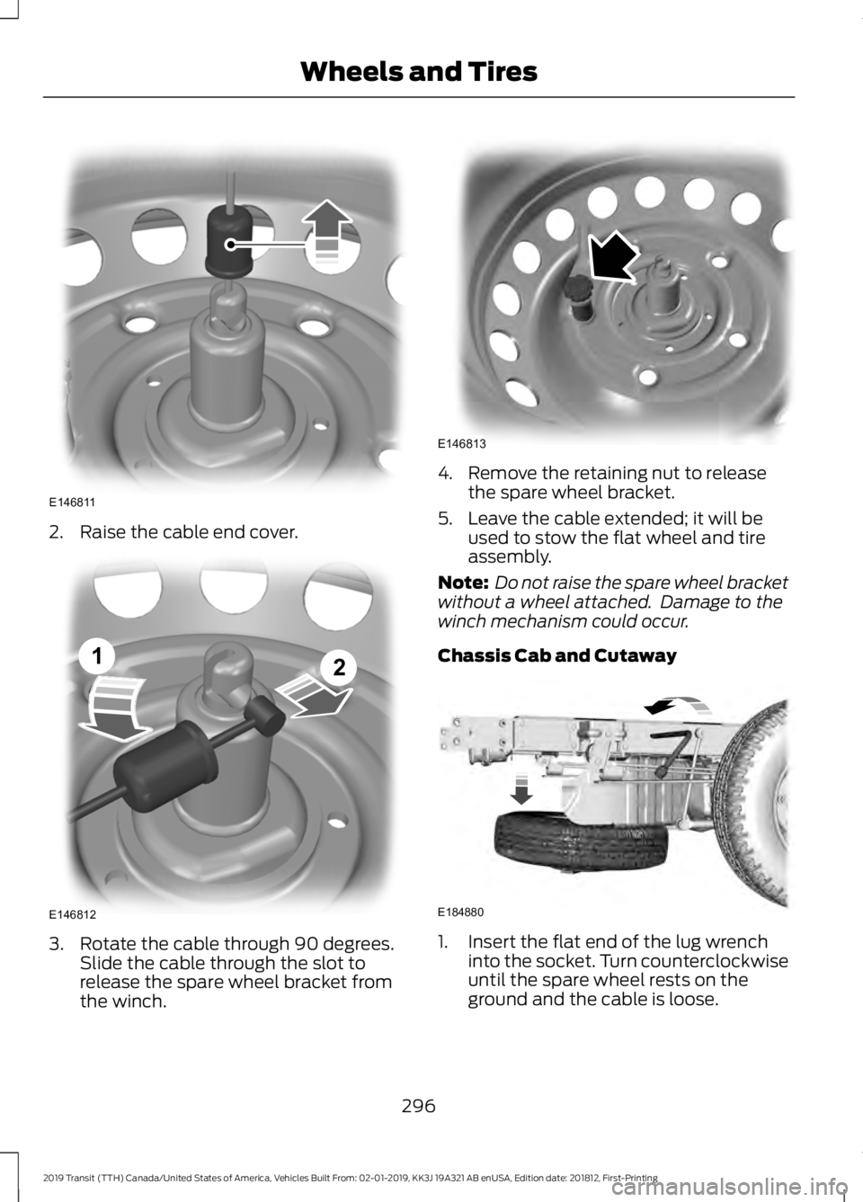 FORD TRANSIT 2019  Owners Manual 2. Raise the cable end cover.
3. Rotate the cable through 90 degrees.
Slide the cable through the slot to
release the spare wheel bracket from
the winch. 4. Remove the retaining nut to release
the spa