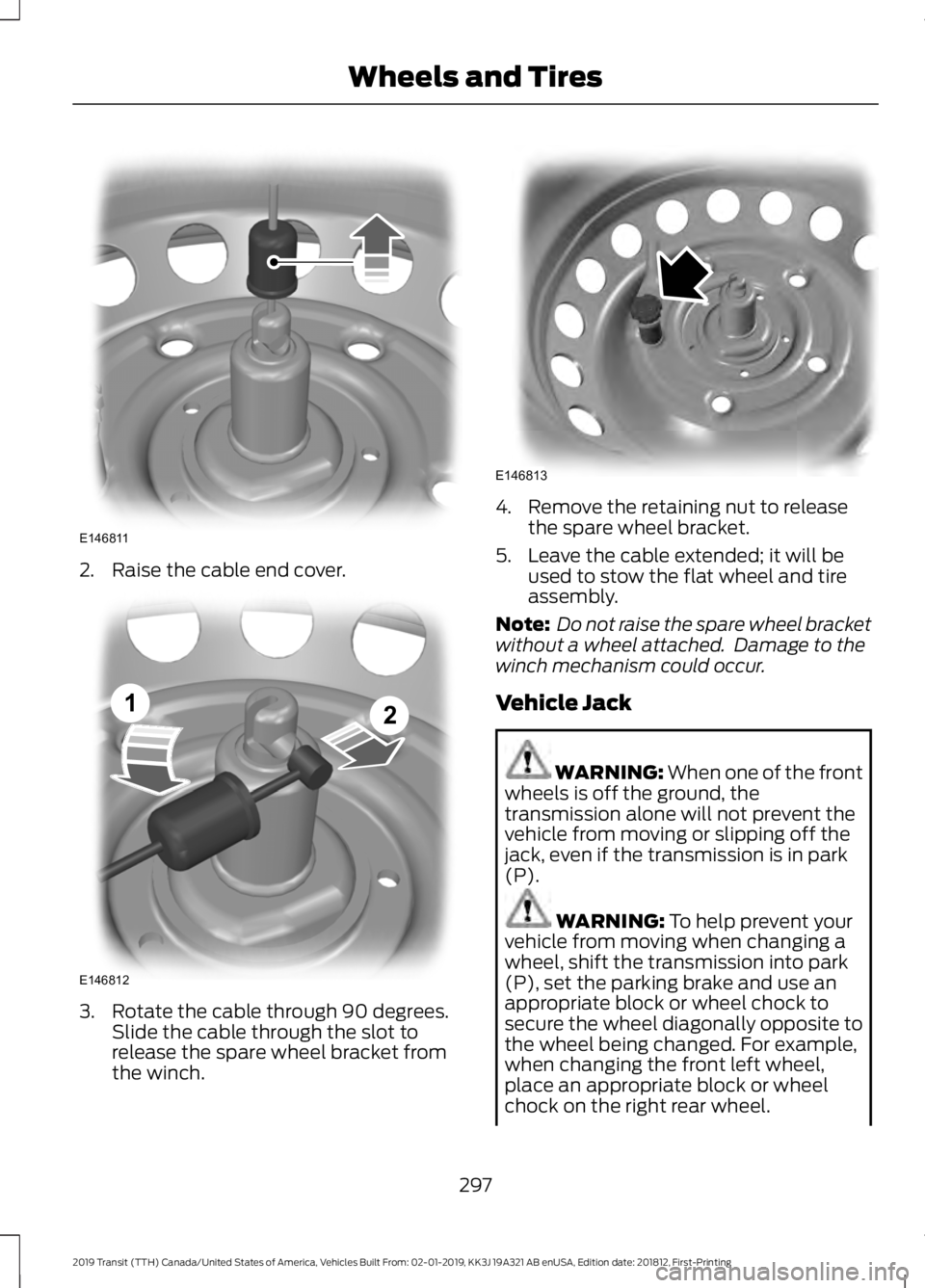 FORD TRANSIT 2019  Owners Manual 2. Raise the cable end cover.
3. Rotate the cable through 90 degrees.
Slide the cable through the slot to
release the spare wheel bracket from
the winch. 4. Remove the retaining nut to release
the spa