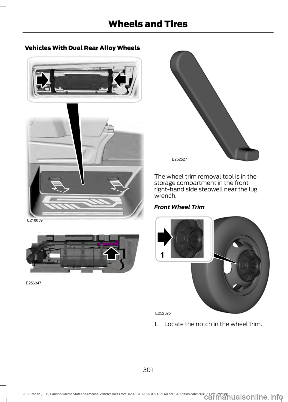 FORD TRANSIT 2019  Owners Manual Vehicles With Dual Rear Alloy Wheels
The wheel trim removal tool is in the
storage compartment in the front
right-hand side stepwell near the lug
wrench.
Front Wheel Trim
1. Locate the notch in the wh