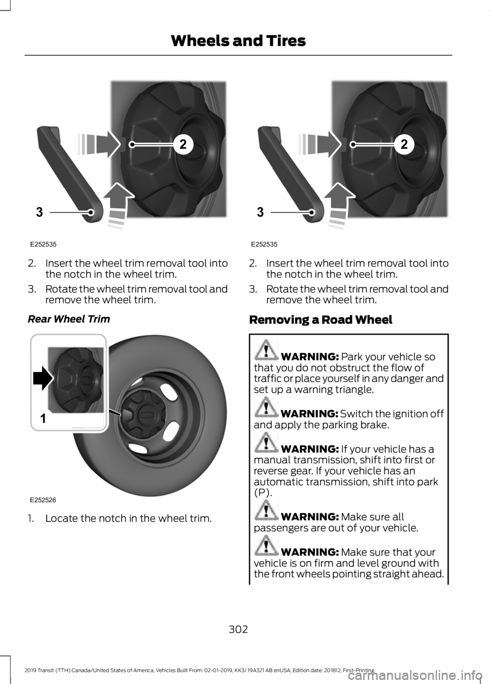 FORD TRANSIT 2019  Owners Manual 2.
Insert the wheel trim removal tool into
the notch in the wheel trim.
3. Rotate the wheel trim removal tool and
remove the wheel trim.
Rear Wheel Trim 1. Locate the notch in the wheel trim. 2.
Inser