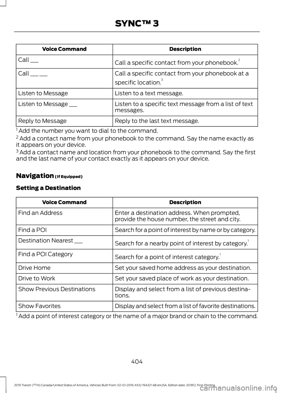 FORD TRANSIT 2019 Owners Manual Description
Voice Command
Call a specific contact from your phonebook. 2
Call ___
Call a specific contact from your phonebook at a
specific location.3
Call ___ ___
Listen to a text message.
Listen to FORD TRANSIT 2019 Owners Manual Description
Voice Command
Call a specific contact from your phonebook. 2
Call ___
Call a specific contact from your phonebook at a
specific location.3
Call ___ ___
Listen to a text message.
Listen to