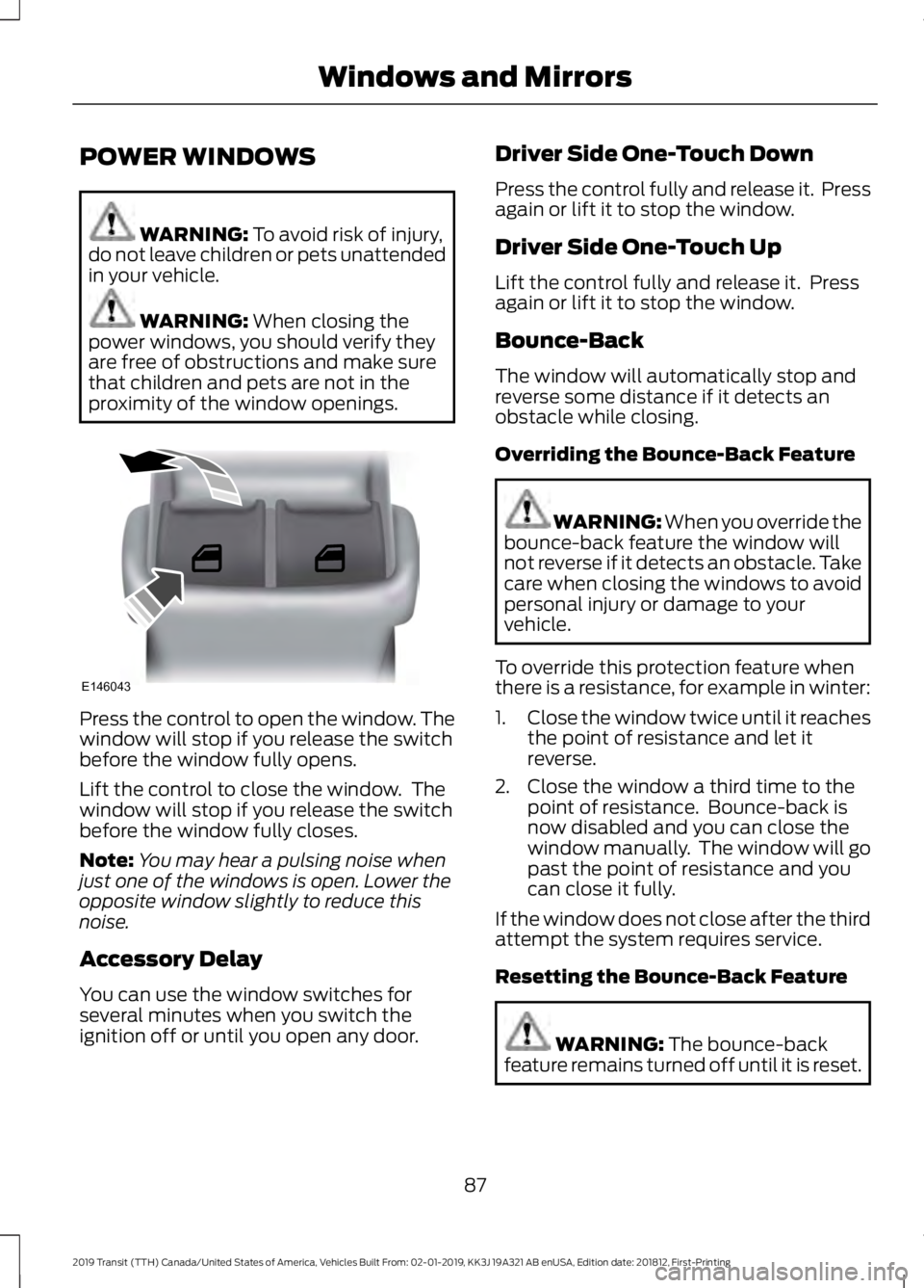 FORD TRANSIT 2019 Owners Manual POWER WINDOWS
WARNING: To avoid risk of injury,
do not leave children or pets unattended
in your vehicle. WARNING:
When closing the
power windows, you should verify they
are free of obstructions and FORD TRANSIT 2019 Owners Manual POWER WINDOWS
WARNING: To avoid risk of injury,
do not leave children or pets unattended
in your vehicle. WARNING:
When closing the
power windows, you should verify they
are free of obstructions and