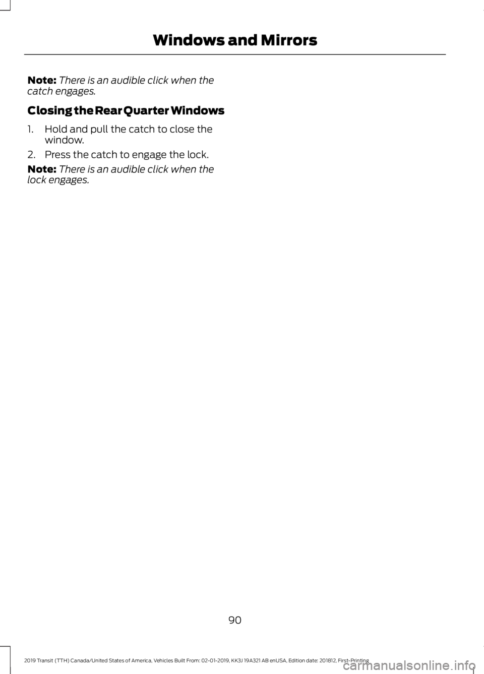 FORD TRANSIT 2019 Owners Manual Note:
There is an audible click when the
catch engages.
Closing the Rear Quarter Windows
1. Hold and pull the catch to close the window.
2. Press the catch to engage the lock.
Note: There is an audibl FORD TRANSIT 2019 Owners Manual Note:
There is an audible click when the
catch engages.
Closing the Rear Quarter Windows
1. Hold and pull the catch to close the window.
2. Press the catch to engage the lock.
Note: There is an audibl