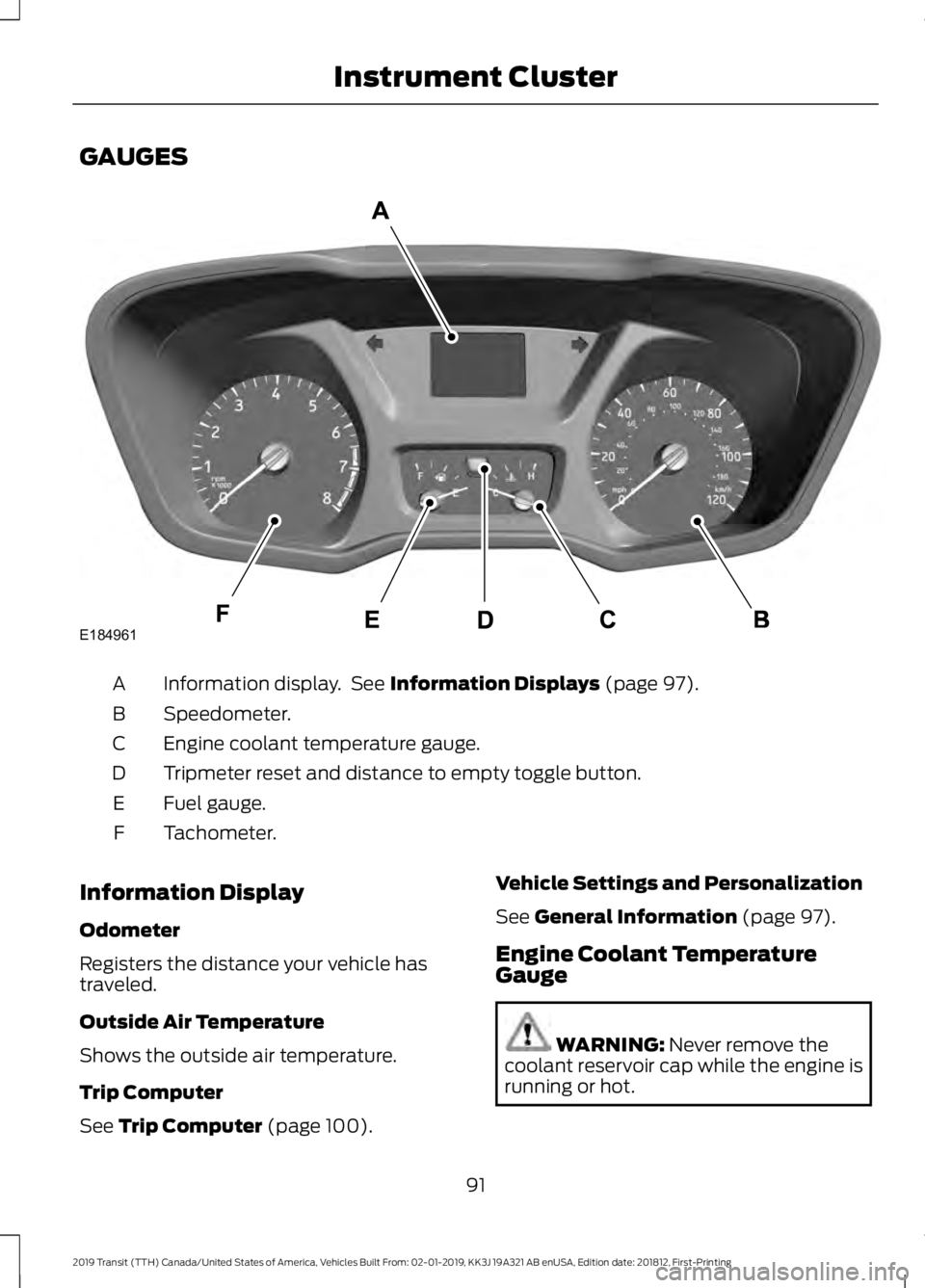 FORD TRANSIT 2019 Owners Manual GAUGES
Information display. See Information Displays (page 97).
A
Speedometer.
B
Engine coolant temperature gauge.
C
Tripmeter reset and distance to empty toggle button.
D
Fuel gauge.
E
Tachometer.
F FORD TRANSIT 2019 Owners Manual GAUGES
Information display. See Information Displays (page 97).
A
Speedometer.
B
Engine coolant temperature gauge.
C
Tripmeter reset and distance to empty toggle button.
D
Fuel gauge.
E
Tachometer.
F