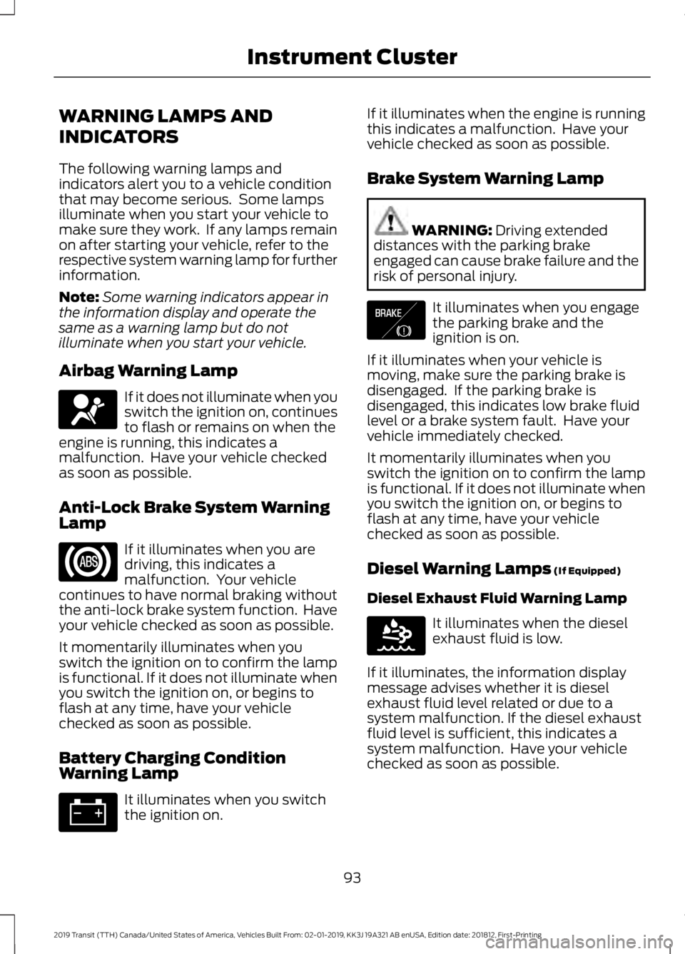 FORD TRANSIT 2019 Owners Manual WARNING LAMPS AND
INDICATORS
The following warning lamps and
indicators alert you to a vehicle condition
that may become serious. Some lamps
illuminate when you start your vehicle to
make sure they w FORD TRANSIT 2019 Owners Manual WARNING LAMPS AND
INDICATORS
The following warning lamps and
indicators alert you to a vehicle condition
that may become serious. Some lamps
illuminate when you start your vehicle to
make sure they w