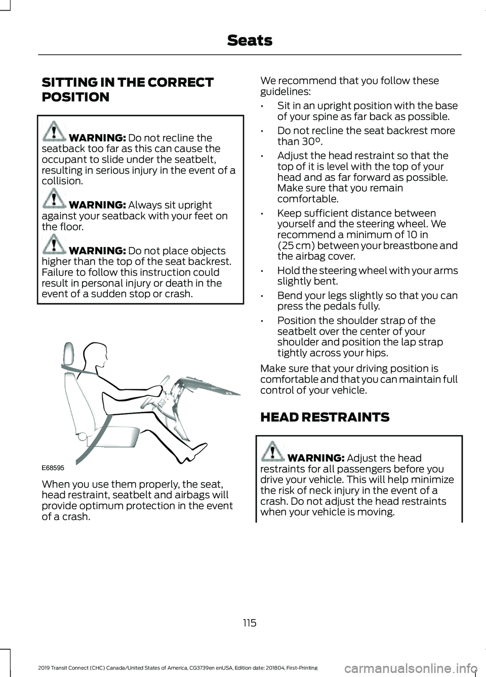 FORD TRANSIT CONNECT 2019  Owners Manual SITTING IN THE CORRECT
POSITION
WARNING: Do not recline the
seatback too far as this can cause the
occupant to slide under the seatbelt,
resulting in serious injury in the event of a
collision. WARNIN