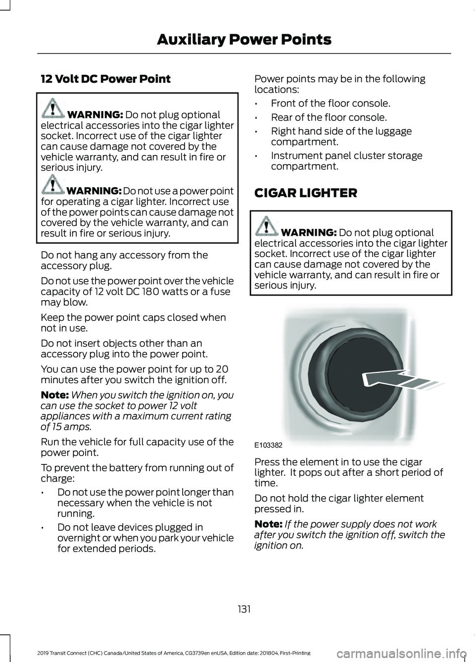 FORD TRANSIT CONNECT 2019 Owners Manual 12 Volt DC Power Point
WARNING: Do not plug optional
electrical accessories into the cigar lighter
socket. Incorrect use of the cigar lighter
can cause damage not covered by the
vehicle warranty, and FORD TRANSIT CONNECT 2019 Owners Manual 12 Volt DC Power Point
WARNING: Do not plug optional
electrical accessories into the cigar lighter
socket. Incorrect use of the cigar lighter
can cause damage not covered by the
vehicle warranty, and