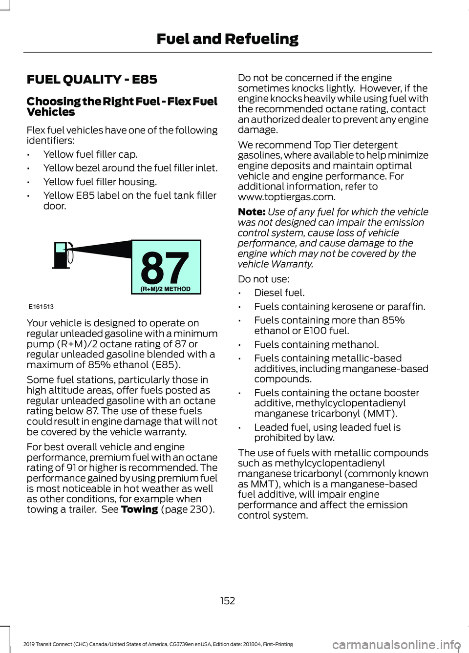 FORD TRANSIT CONNECT 2019 Service Manual FUEL QUALITY - E85
Choosing the Right Fuel - Flex Fuel
Vehicles
Flex fuel vehicles have one of the following
identifiers:
•
Yellow fuel filler cap.
• Yellow bezel around the fuel filler inlet.
• FORD TRANSIT CONNECT 2019 Service Manual FUEL QUALITY - E85
Choosing the Right Fuel - Flex Fuel
Vehicles
Flex fuel vehicles have one of the following
identifiers:
•
Yellow fuel filler cap.
• Yellow bezel around the fuel filler inlet.
•
