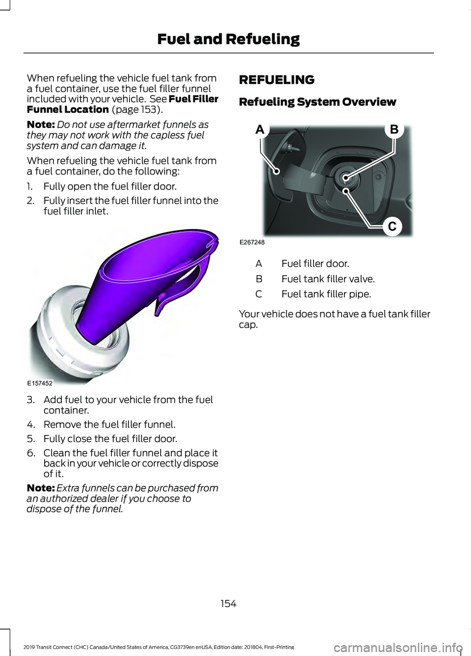 FORD TRANSIT CONNECT 2019  Owners Manual When refueling the vehicle fuel tank from
a fuel container, use the fuel filler funnel
included with your vehicle.  See Fuel Filler
Funnel Location (page 153).
Note: Do not use aftermarket funnels as
