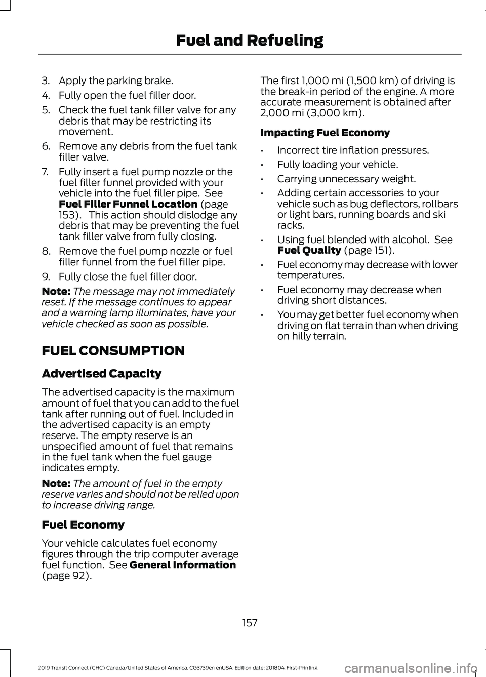 FORD TRANSIT CONNECT 2019 Owners Manual 3. Apply the parking brake.
4. Fully open the fuel filler door.
5. Check the fuel tank filler valve for any
debris that may be restricting its
movement.
6. Remove any debris from the fuel tank filler FORD TRANSIT CONNECT 2019 Owners Manual 3. Apply the parking brake.
4. Fully open the fuel filler door.
5. Check the fuel tank filler valve for any
debris that may be restricting its
movement.
6. Remove any debris from the fuel tank filler