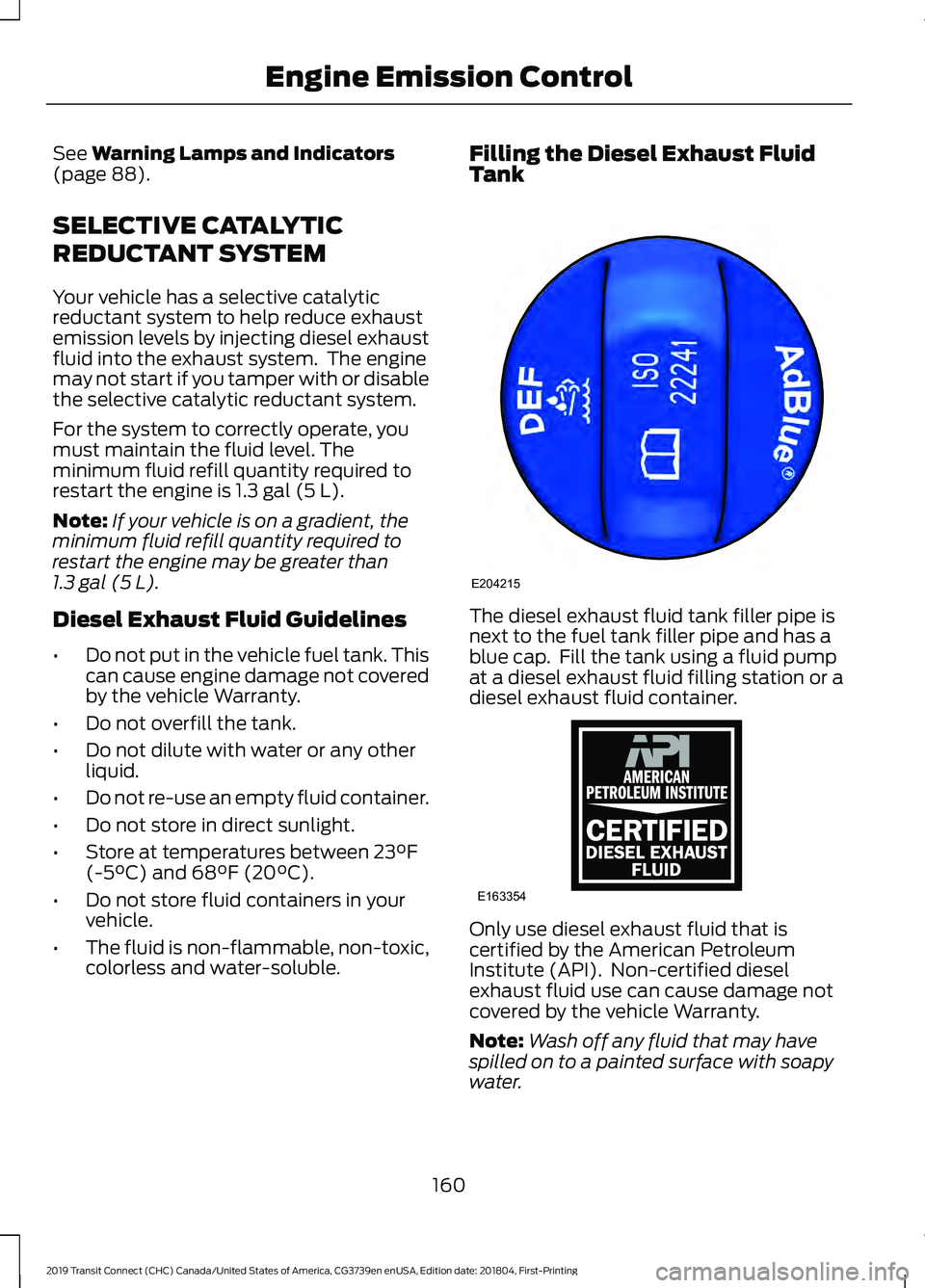 FORD TRANSIT CONNECT 2019  Owners Manual See Warning Lamps and Indicators
(page 88).
SELECTIVE CATALYTIC
REDUCTANT SYSTEM
Your vehicle has a selective catalytic
reductant system to help reduce exhaust
emission levels by injecting diesel exha