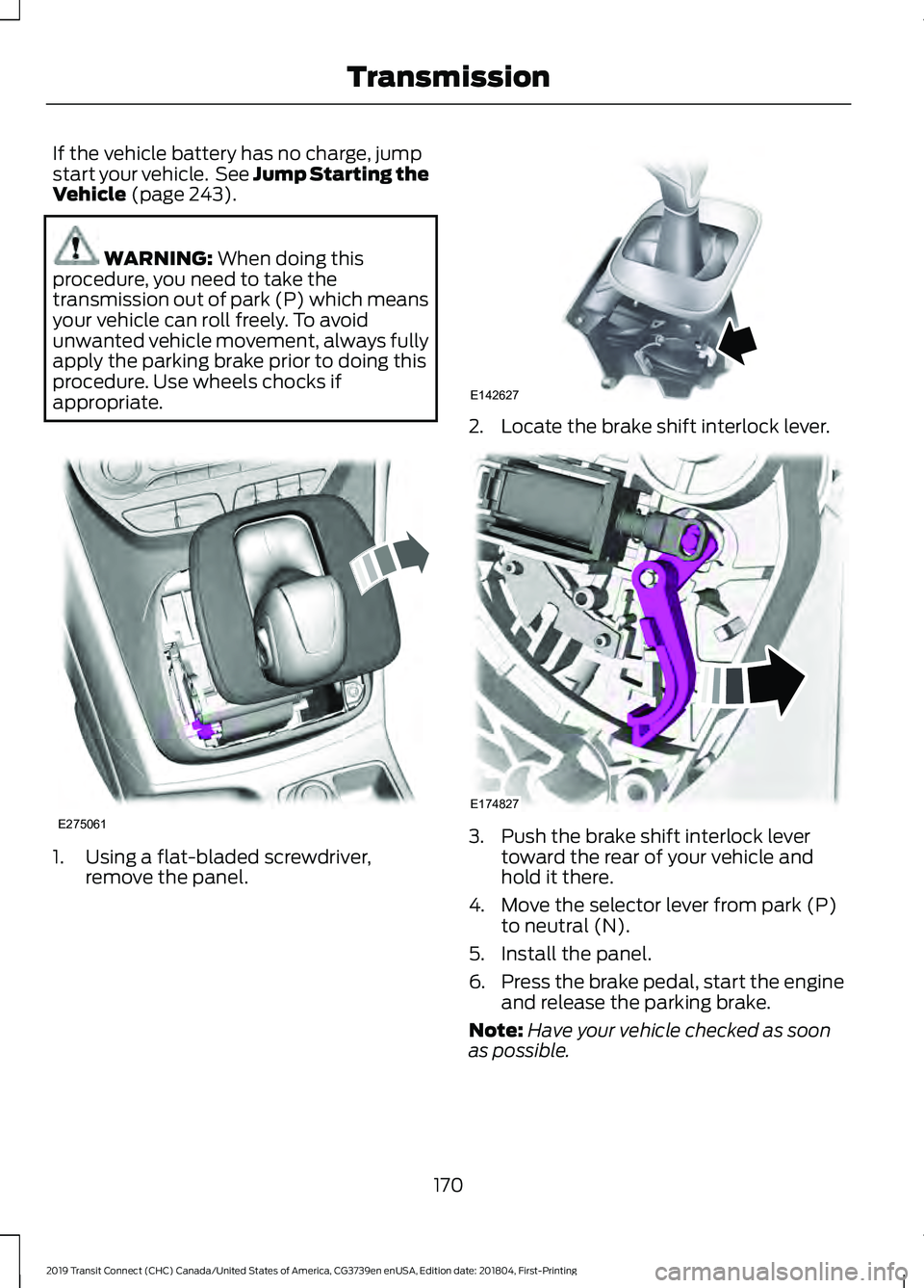FORD TRANSIT CONNECT 2019 Owners Guide If the vehicle battery has no charge, jump
start your vehicle. See Jump Starting the
Vehicle (page 243).
WARNING:
When doing this
procedure, you need to take the
transmission out of park (P) which m FORD TRANSIT CONNECT 2019 Owners Guide If the vehicle battery has no charge, jump
start your vehicle. See Jump Starting the
Vehicle (page 243).
WARNING:
When doing this
procedure, you need to take the
transmission out of park (P) which m