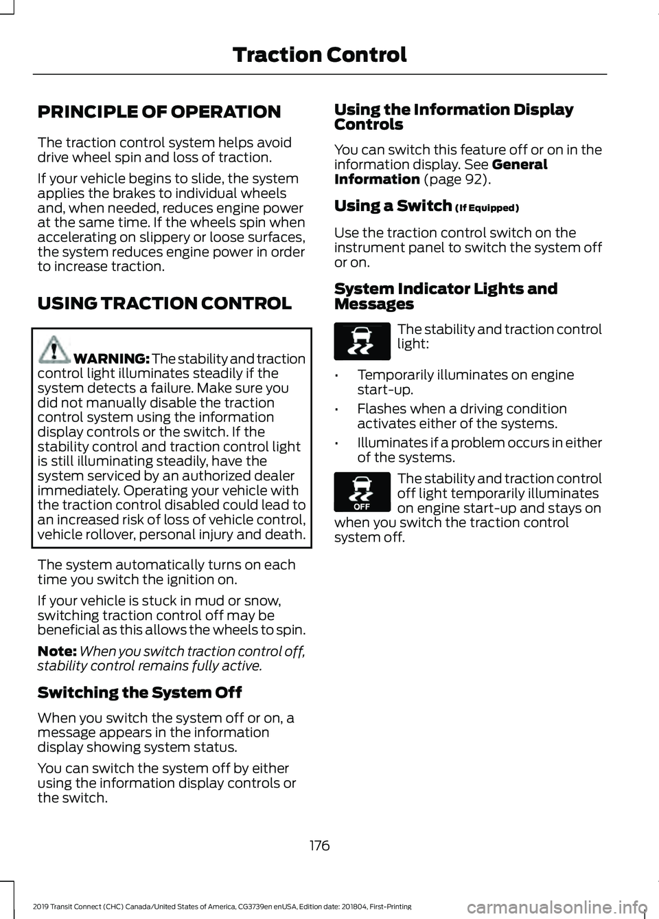 FORD TRANSIT CONNECT 2019 Owners Manual PRINCIPLE OF OPERATION
The traction control system helps avoid
drive wheel spin and loss of traction.
If your vehicle begins to slide, the system
applies the brakes to individual wheels
and, when need FORD TRANSIT CONNECT 2019 Owners Manual PRINCIPLE OF OPERATION
The traction control system helps avoid
drive wheel spin and loss of traction.
If your vehicle begins to slide, the system
applies the brakes to individual wheels
and, when need