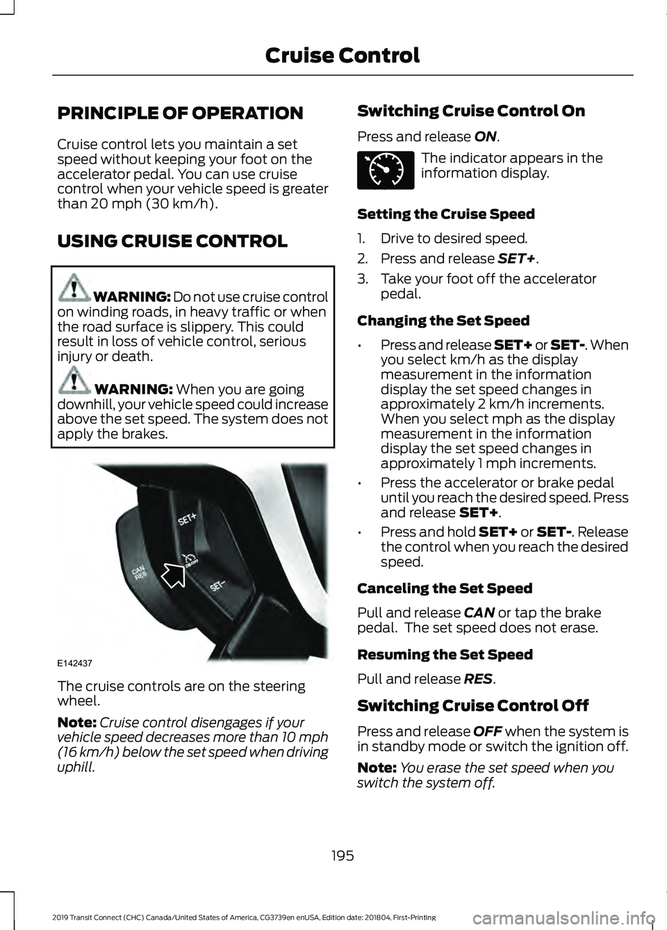 FORD TRANSIT CONNECT 2019 Repair Manual PRINCIPLE OF OPERATION
Cruise control lets you maintain a set
speed without keeping your foot on the
accelerator pedal. You can use cruise
control when your vehicle speed is greater
than 20 mph (30 km FORD TRANSIT CONNECT 2019 Repair Manual PRINCIPLE OF OPERATION
Cruise control lets you maintain a set
speed without keeping your foot on the
accelerator pedal. You can use cruise
control when your vehicle speed is greater
than 20 mph (30 km