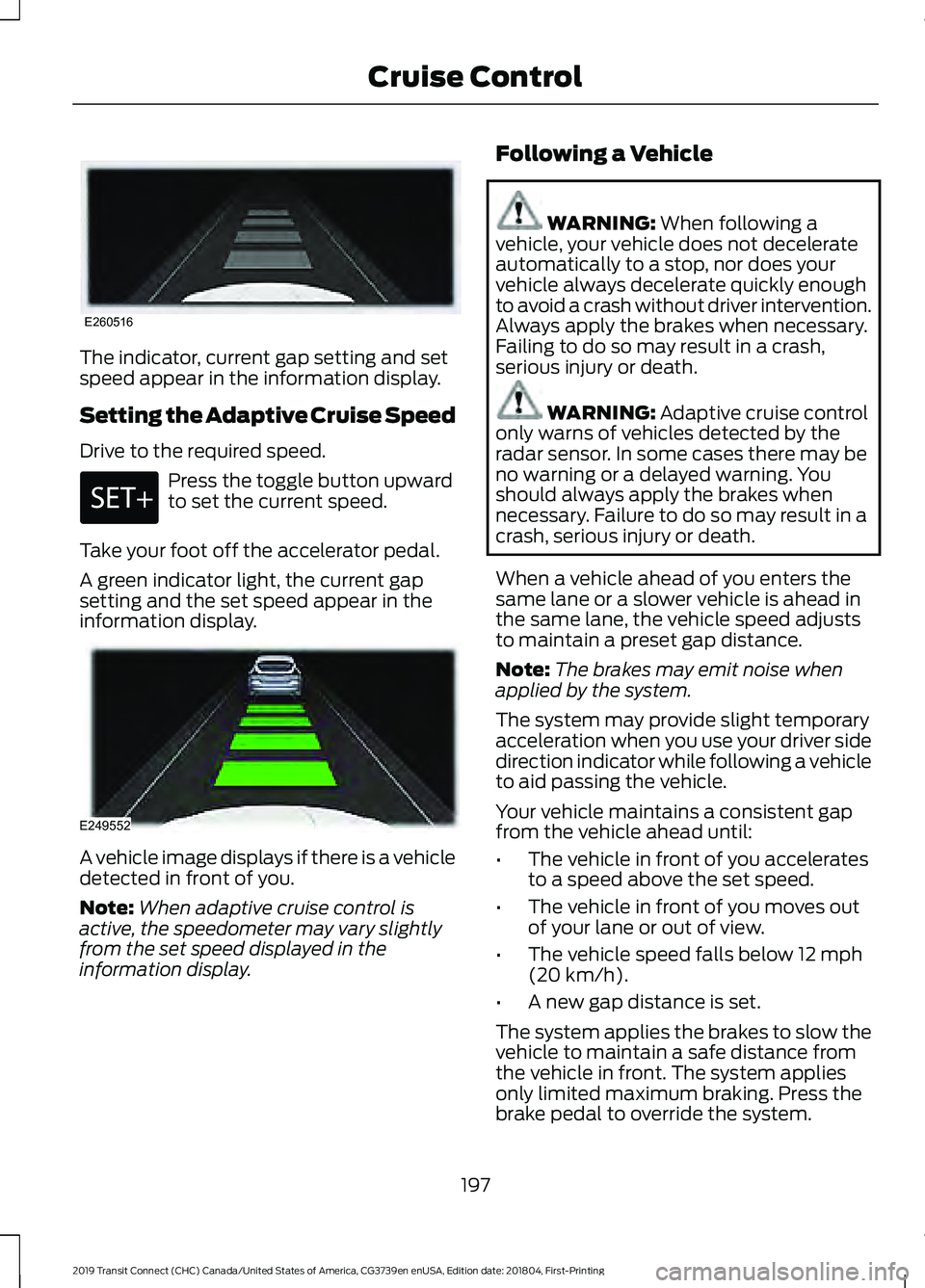 FORD TRANSIT CONNECT 2019 Owners Guide The indicator, current gap setting and set
speed appear in the information display.
Setting the Adaptive Cruise Speed
Drive to the required speed.
Press the toggle button upward
to set the current spe FORD TRANSIT CONNECT 2019 Owners Guide The indicator, current gap setting and set
speed appear in the information display.
Setting the Adaptive Cruise Speed
Drive to the required speed.
Press the toggle button upward
to set the current spe