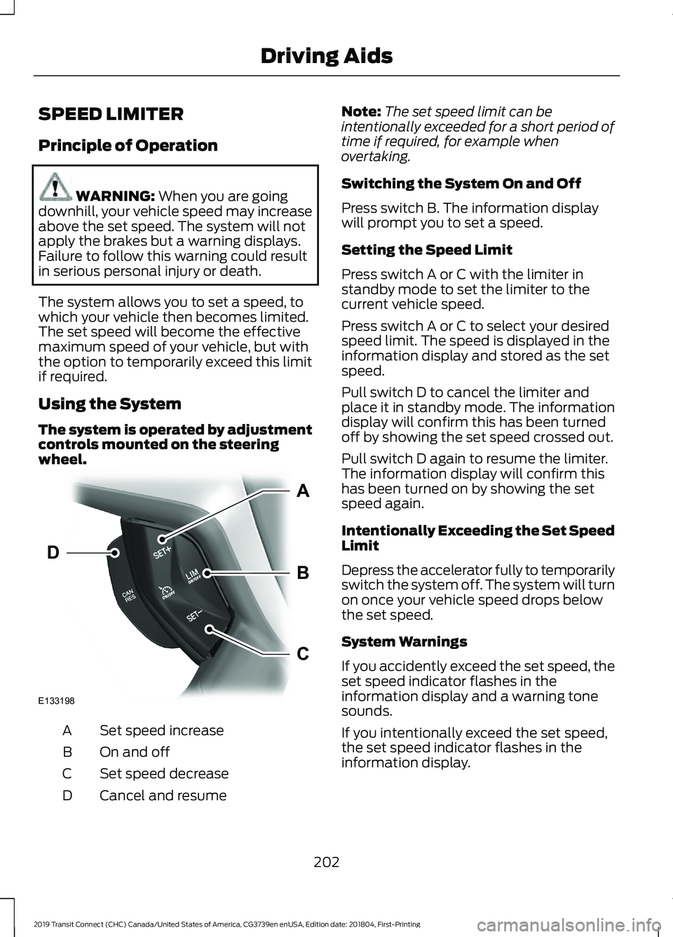 FORD TRANSIT CONNECT 2019 Manual PDF SPEED LIMITER
Principle of Operation
WARNING: When you are going
downhill, your vehicle speed may increase
above the set speed. The system will not
apply the brakes but a warning displays.
Failure to FORD TRANSIT CONNECT 2019 Manual PDF SPEED LIMITER
Principle of Operation
WARNING: When you are going
downhill, your vehicle speed may increase
above the set speed. The system will not
apply the brakes but a warning displays.
Failure to