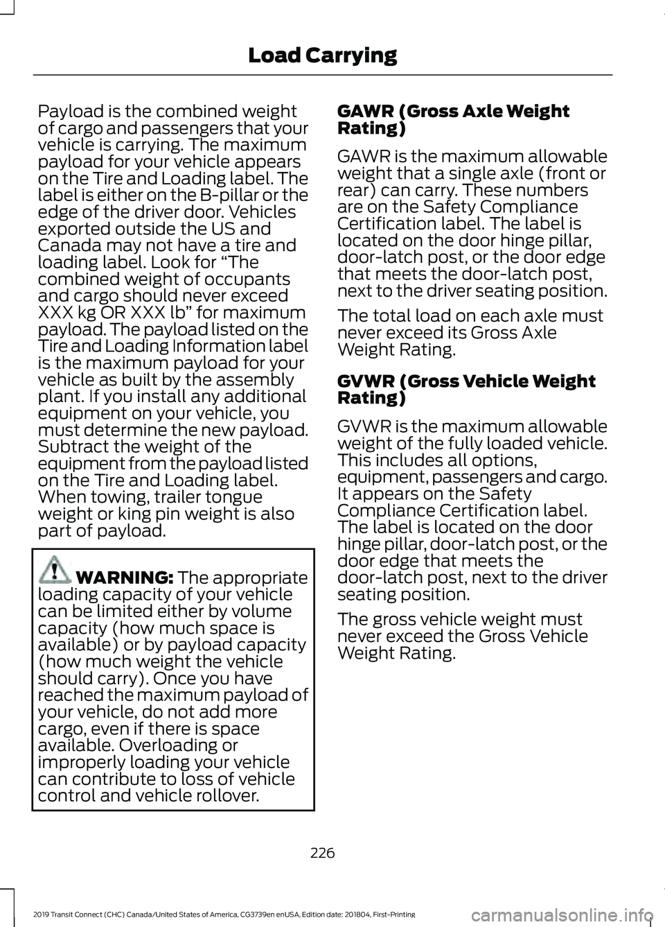 FORD TRANSIT CONNECT 2019 Owners Manual Payload is the combined weight
of cargo and passengers that your
vehicle is carrying. The maximum
payload for your vehicle appears
on the Tire and Loading label. The
label is either on the B-pillar or FORD TRANSIT CONNECT 2019 Owners Manual Payload is the combined weight
of cargo and passengers that your
vehicle is carrying. The maximum
payload for your vehicle appears
on the Tire and Loading label. The
label is either on the B-pillar or