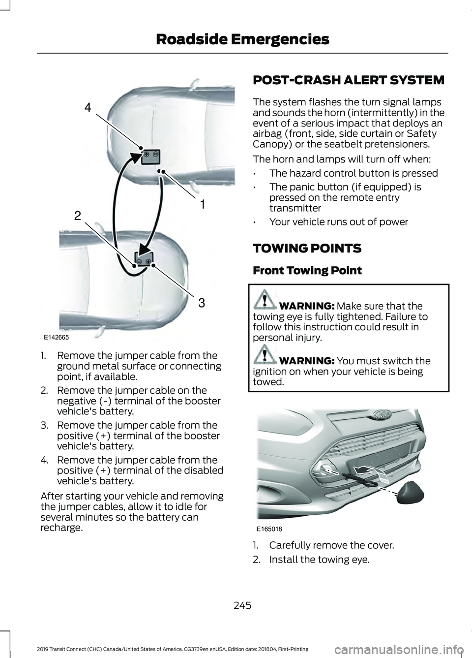 FORD TRANSIT CONNECT 2019 Owners Manual 1. Remove the jumper cable from the
ground metal surface or connecting
point, if available.
2. Remove the jumper cable on the negative (-) terminal of the booster
vehicle's battery.
3. Remove the FORD TRANSIT CONNECT 2019 Owners Manual 1. Remove the jumper cable from the
ground metal surface or connecting
point, if available.
2. Remove the jumper cable on the negative (-) terminal of the booster
vehicle's battery.
3. Remove the