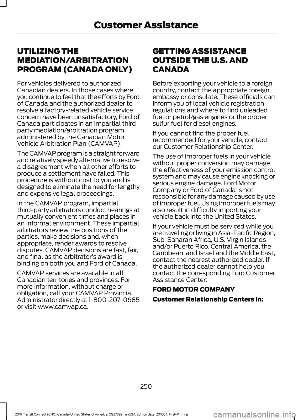 FORD TRANSIT CONNECT 2019 Owners Manual UTILIZING THE
MEDIATION/ARBITRATION
PROGRAM (CANADA ONLY)
For vehicles delivered to authorized
Canadian dealers. In those cases where
you continue to feel that the efforts by Ford
of Canada and the au FORD TRANSIT CONNECT 2019 Owners Manual UTILIZING THE
MEDIATION/ARBITRATION
PROGRAM (CANADA ONLY)
For vehicles delivered to authorized
Canadian dealers. In those cases where
you continue to feel that the efforts by Ford
of Canada and the au