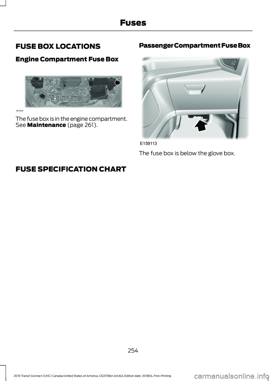 FORD TRANSIT CONNECT 2019  Owners Manual FUSE BOX LOCATIONS
Engine Compartment Fuse Box
The fuse box is in the engine compartment.
See Maintenance (page 261).
Passenger Compartment Fuse Box The fuse box is below the glove box.
FUSE SPECIFICA