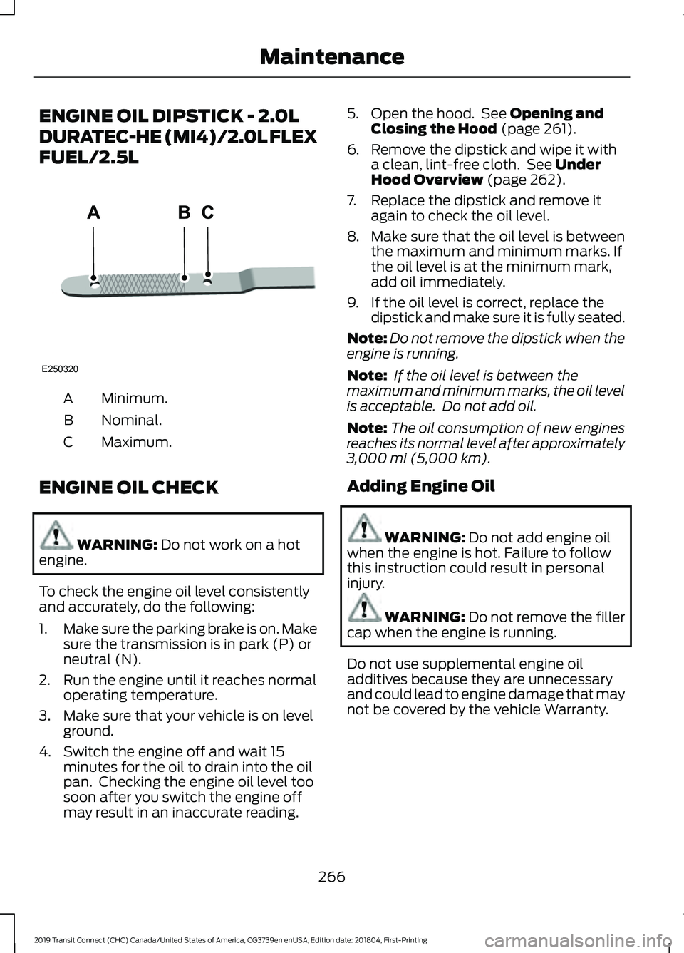 FORD TRANSIT CONNECT 2019  Owners Manual ENGINE OIL DIPSTICK - 2.0L
DURATEC-HE (MI4)/2.0L FLEX
FUEL/2.5L
Minimum.
A
Nominal.
B
Maximum.
C
ENGINE OIL CHECK WARNING: Do not work on a hot
engine.
To check the engine oil level consistently
and a