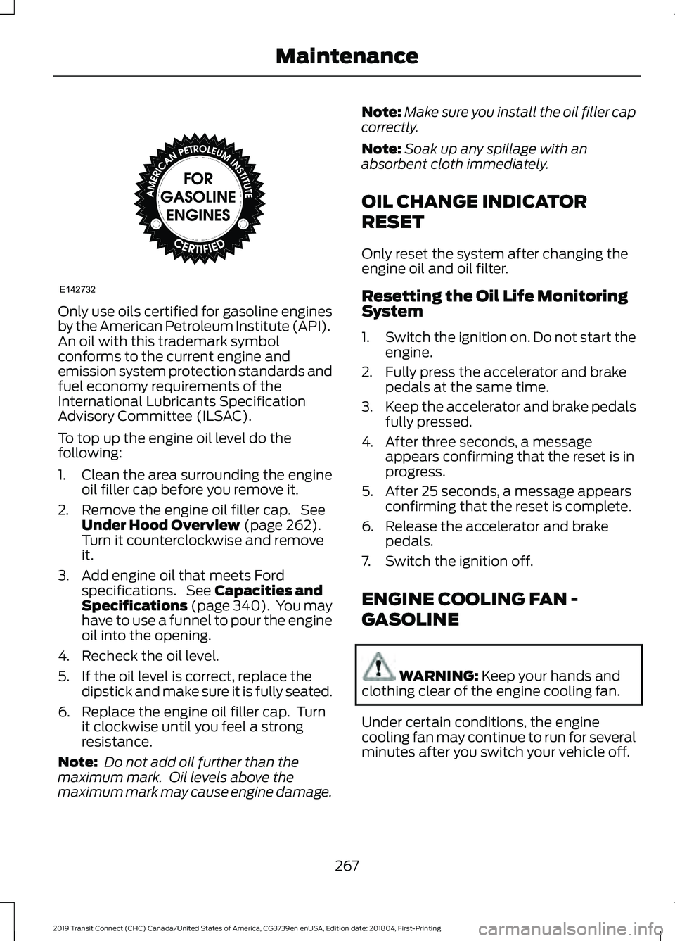 FORD TRANSIT CONNECT 2019  Owners Manual Only use oils certified for gasoline engines
by the American Petroleum Institute (API).
An oil with this trademark symbol
conforms to the current engine and
emission system protection standards and
fu