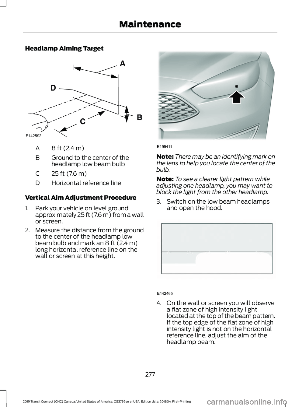 FORD TRANSIT CONNECT 2019 User Guide Headlamp Aiming Target
8 ft (2.4 m)
A
Ground to the center of the
headlamp low beam bulb
B
25 ft (7.6 m)
C
Horizontal reference line
D
Vertical Aim Adjustment Procedure
1. Park your vehicle on level g FORD TRANSIT CONNECT 2019 User Guide Headlamp Aiming Target
8 ft (2.4 m)
A
Ground to the center of the
headlamp low beam bulb
B
25 ft (7.6 m)
C
Horizontal reference line
D
Vertical Aim Adjustment Procedure
1. Park your vehicle on level g