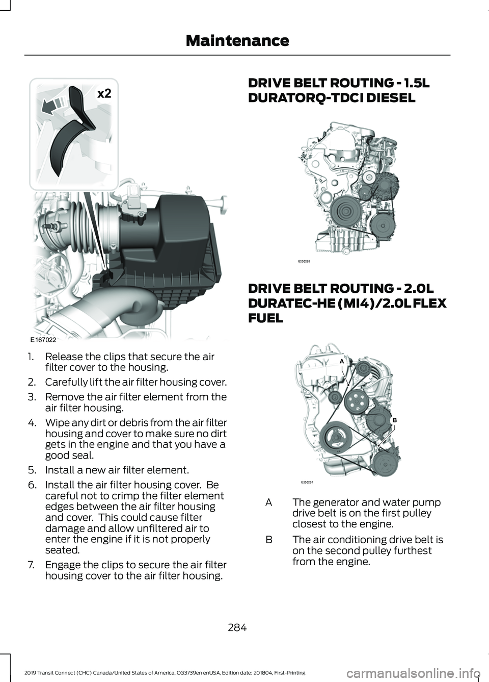 FORD TRANSIT CONNECT 2019 Owners Manual 1. Release the clips that secure the air
filter cover to the housing.
2. Carefully lift the air filter housing cover.
3. Remove the air filter element from the
air filter housing.
4. Wipe any dirt or FORD TRANSIT CONNECT 2019 Owners Manual 1. Release the clips that secure the air
filter cover to the housing.
2. Carefully lift the air filter housing cover.
3. Remove the air filter element from the
air filter housing.
4. Wipe any dirt or