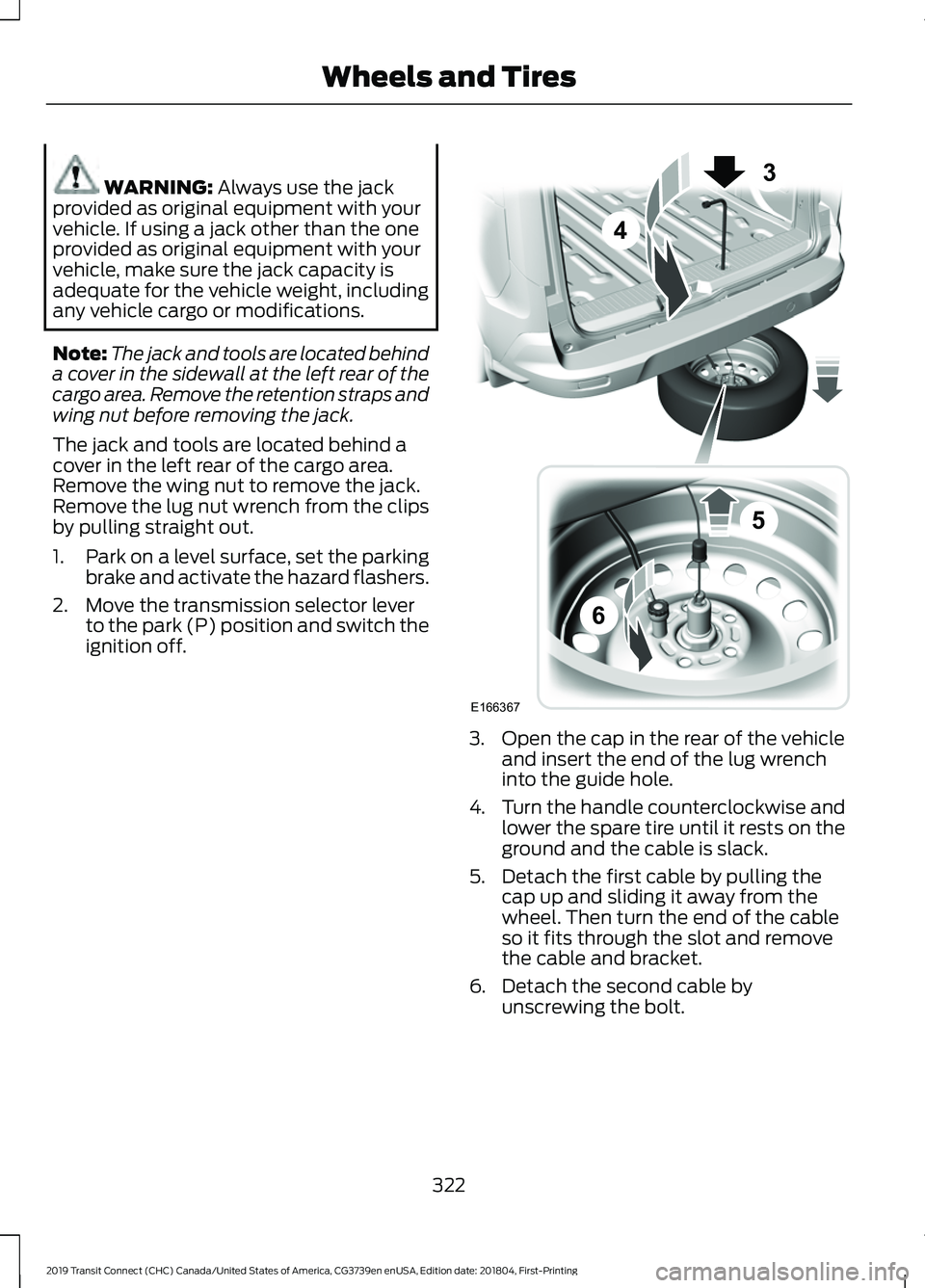 FORD TRANSIT CONNECT 2019 Owners Manual WARNING: Always use the jack
provided as original equipment with your
vehicle. If using a jack other than the one
provided as original equipment with your
vehicle, make sure the jack capacity is
adequ FORD TRANSIT CONNECT 2019 Owners Manual WARNING: Always use the jack
provided as original equipment with your
vehicle. If using a jack other than the one
provided as original equipment with your
vehicle, make sure the jack capacity is
adequ