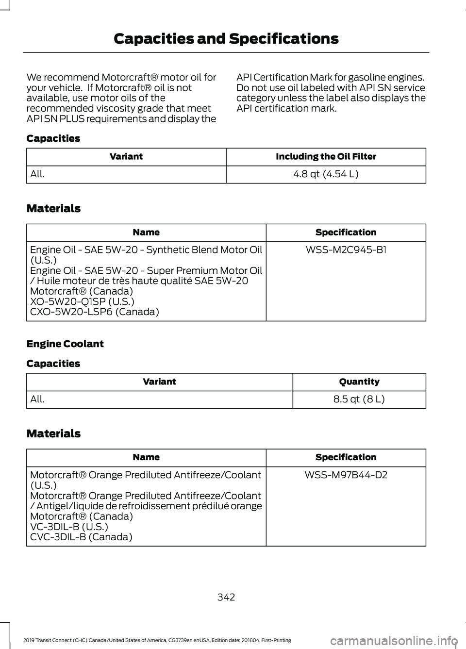 FORD TRANSIT CONNECT 2019 Owners Manual We recommend Motorcraft® motor oil for
your vehicle. If Motorcraft® oil is not
available, use motor oils of the
recommended viscosity grade that meet
API SN PLUS requirements and display the
API Ce FORD TRANSIT CONNECT 2019 Owners Manual We recommend Motorcraft® motor oil for
your vehicle. If Motorcraft® oil is not
available, use motor oils of the
recommended viscosity grade that meet
API SN PLUS requirements and display the
API Ce