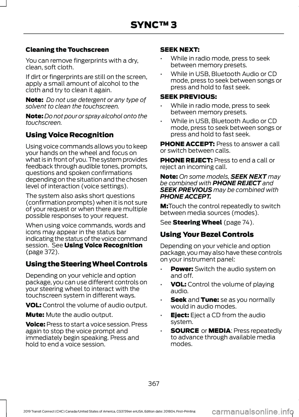 FORD TRANSIT CONNECT 2019 Service Manual Cleaning the Touchscreen
You can remove fingerprints with a dry,
clean, soft cloth.
If dirt or fingerprints are still on the screen,
apply a small amount of alcohol to the
cloth and try to clean it ag FORD TRANSIT CONNECT 2019 Service Manual Cleaning the Touchscreen
You can remove fingerprints with a dry,
clean, soft cloth.
If dirt or fingerprints are still on the screen,
apply a small amount of alcohol to the
cloth and try to clean it ag