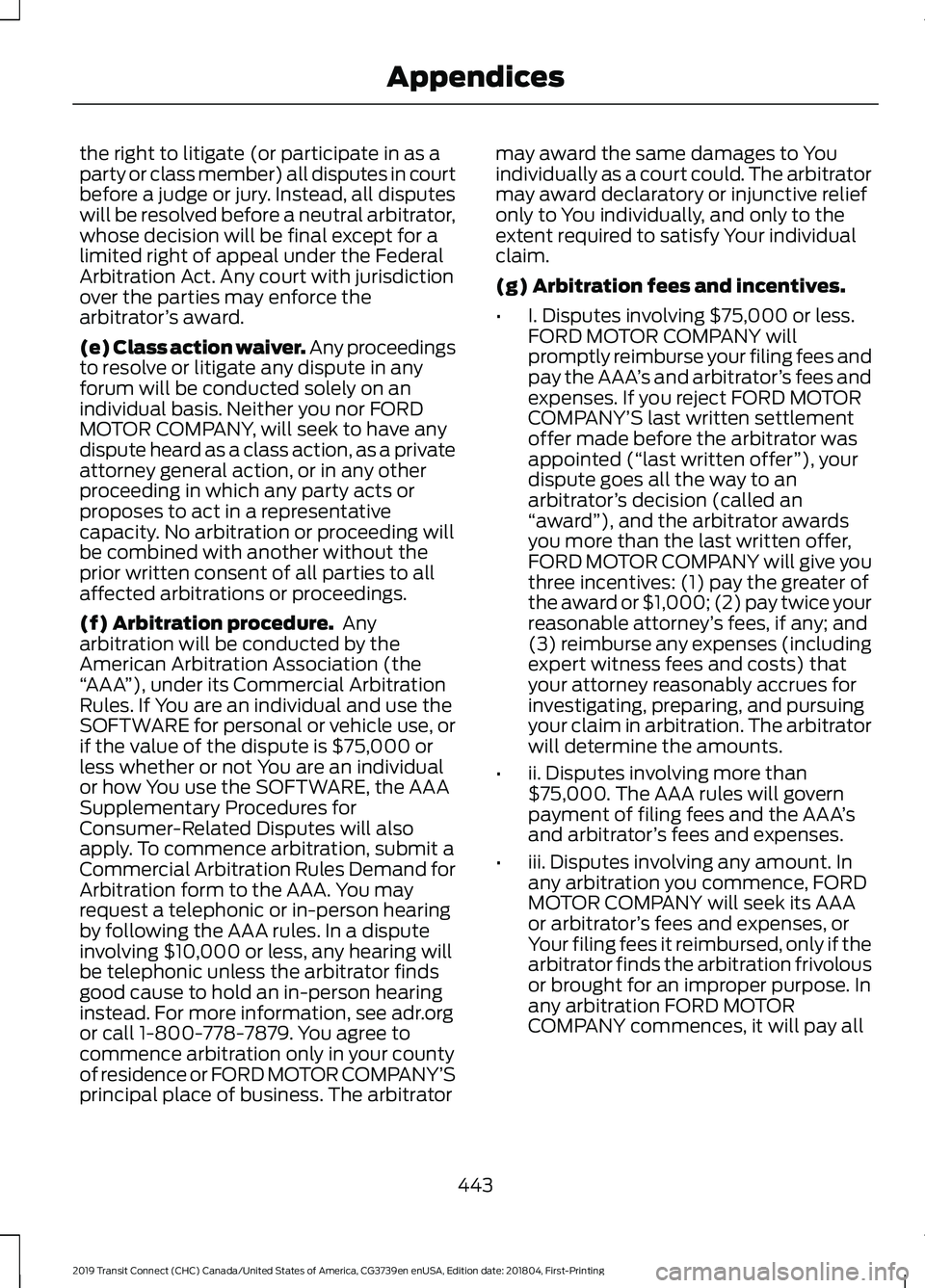 FORD TRANSIT CONNECT 2019 Owners Manual the right to litigate (or participate in as a
party or class member) all disputes in court
before a judge or jury. Instead, all disputes
will be resolved before a neutral arbitrator,
whose decision wi FORD TRANSIT CONNECT 2019 Owners Manual the right to litigate (or participate in as a
party or class member) all disputes in court
before a judge or jury. Instead, all disputes
will be resolved before a neutral arbitrator,
whose decision wi