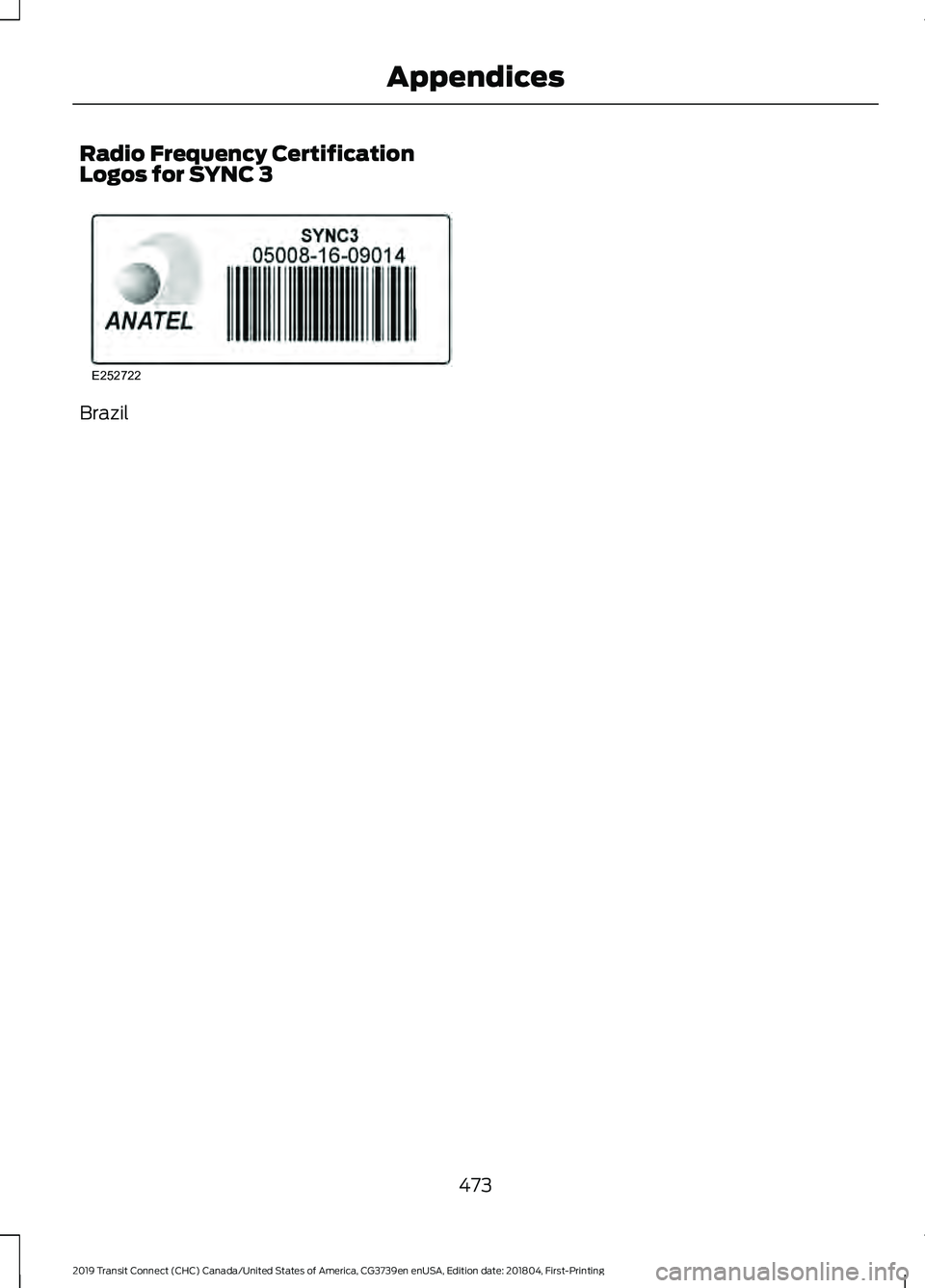 FORD TRANSIT CONNECT 2019 Owners Manual Radio Frequency Certification
Logos for SYNC 3
Brazil
473
2019 Transit Connect (CHC) Canada/United States of America, CG3739en enUSA, Edition date: 201804, First-Printing AppendicesE252722 FORD TRANSIT CONNECT 2019 Owners Manual Radio Frequency Certification
Logos for SYNC 3
Brazil
473
2019 Transit Connect (CHC) Canada/United States of America, CG3739en enUSA, Edition date: 201804, First-Printing AppendicesE252722