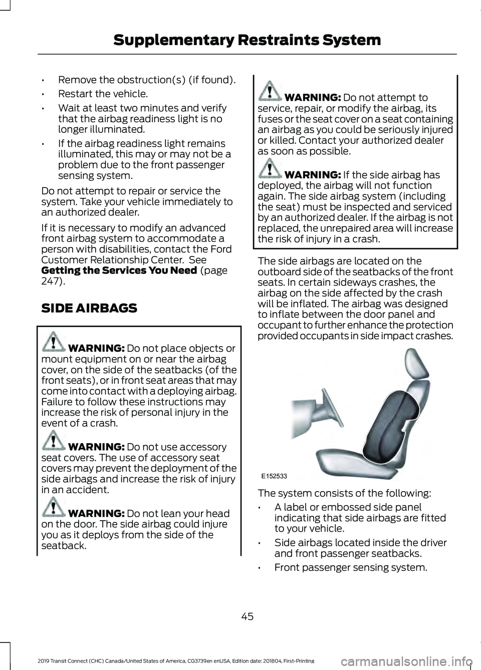 FORD TRANSIT CONNECT 2019 Service Manual •
Remove the obstruction(s) (if found).
• Restart the vehicle.
• Wait at least two minutes and verify
that the airbag readiness light is no
longer illuminated.
• If the airbag readiness light 