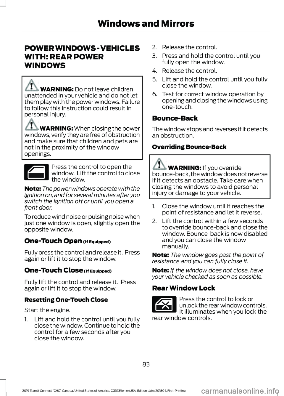 FORD TRANSIT CONNECT 2019 Owners Manual POWER WINDOWS - VEHICLES
WITH: REAR POWER
WINDOWS
WARNING: Do not leave children
unattended in your vehicle and do not let
them play with the power windows. Failure
to follow this instruction could re FORD TRANSIT CONNECT 2019 Owners Manual POWER WINDOWS - VEHICLES
WITH: REAR POWER
WINDOWS
WARNING: Do not leave children
unattended in your vehicle and do not let
them play with the power windows. Failure
to follow this instruction could re