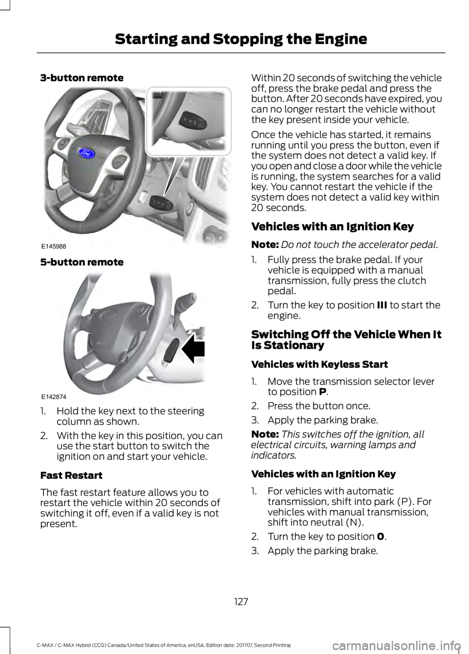 FORD C-MAY HYBRID 2018 User Guide 3-button remote
5-button remote
1. Hold the key next to the steering
column as shown.
2. With the key in this position, you can use the start button to switch the
ignition on and start your vehicle.
F FORD C-MAY HYBRID 2018 User Guide 3-button remote
5-button remote
1. Hold the key next to the steering
column as shown.
2. With the key in this position, you can use the start button to switch the
ignition on and start your vehicle.
F