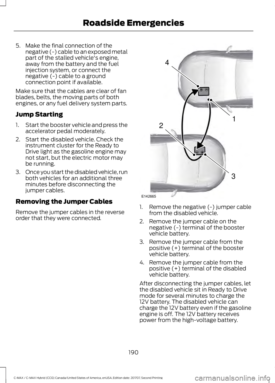 FORD C-MAY HYBRID 2018 Owners Manual 5. Make the final connection of the
negative (-) cable to an exposed metal
part of the stalled vehicle's engine,
away from the battery and the fuel
injection system, or connect the
negative (-) ca FORD C-MAY HYBRID 2018 Owners Manual 5. Make the final connection of the
negative (-) cable to an exposed metal
part of the stalled vehicle's engine,
away from the battery and the fuel
injection system, or connect the
negative (-) ca