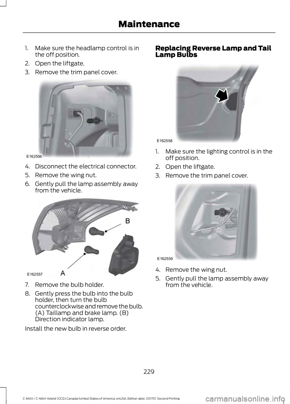 FORD C-MAY HYBRID 2018 User Guide 1. Make sure the headlamp control is in
the off position.
2. Open the liftgate.
3. Remove the trim panel cover. 4. Disconnect the electrical connector.
5. Remove the wing nut.
6. Gently pull the lamp FORD C-MAY HYBRID 2018 User Guide 1. Make sure the headlamp control is in
the off position.
2. Open the liftgate.
3. Remove the trim panel cover. 4. Disconnect the electrical connector.
5. Remove the wing nut.
6. Gently pull the lamp