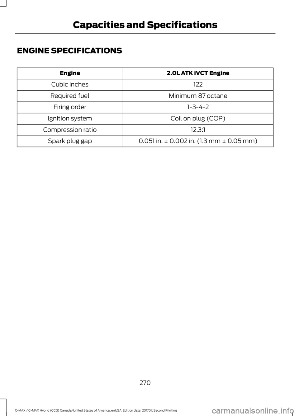 FORD C-MAY HYBRID 2018  Owners Manual ENGINE SPECIFICATIONS
2.0L ATK iVCT Engine
Engine
122
Cubic inches
Minimum 87 octane
Required fuel
1-3-4-2
Firing order
Coil on plug (COP)
Ignition system
12.3:1
Compression ratio
0.051 in. ± 0.002 i