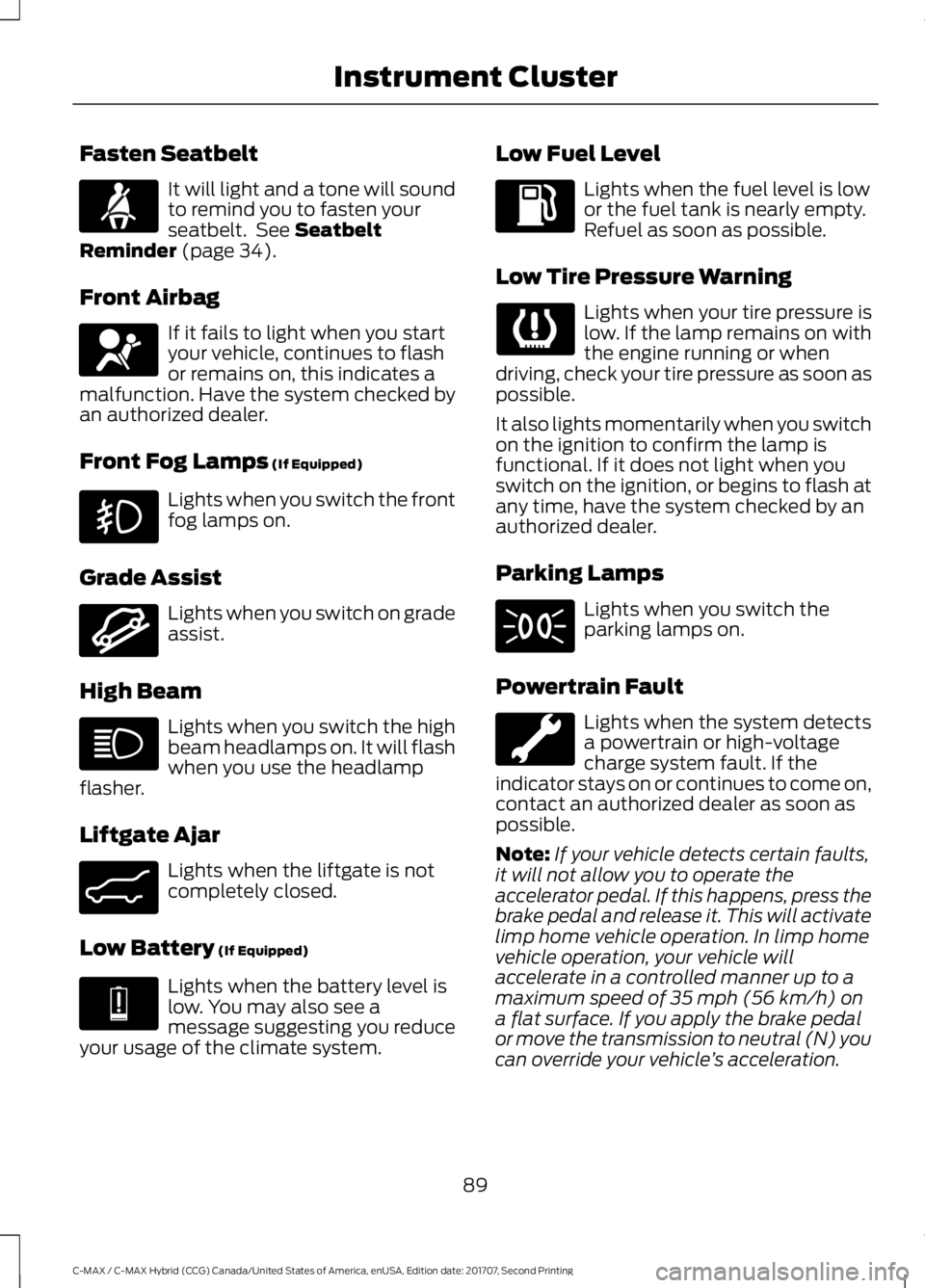 FORD C-MAY HYBRID 2018 Owners Manual Fasten Seatbelt
It will light and a tone will sound
to remind you to fasten your
seatbelt. See Seatbelt
Reminder (page 34).
Front Airbag If it fails to light when you start
your vehicle, continues to FORD C-MAY HYBRID 2018 Owners Manual Fasten Seatbelt
It will light and a tone will sound
to remind you to fasten your
seatbelt. See Seatbelt
Reminder (page 34).
Front Airbag If it fails to light when you start
your vehicle, continues to
