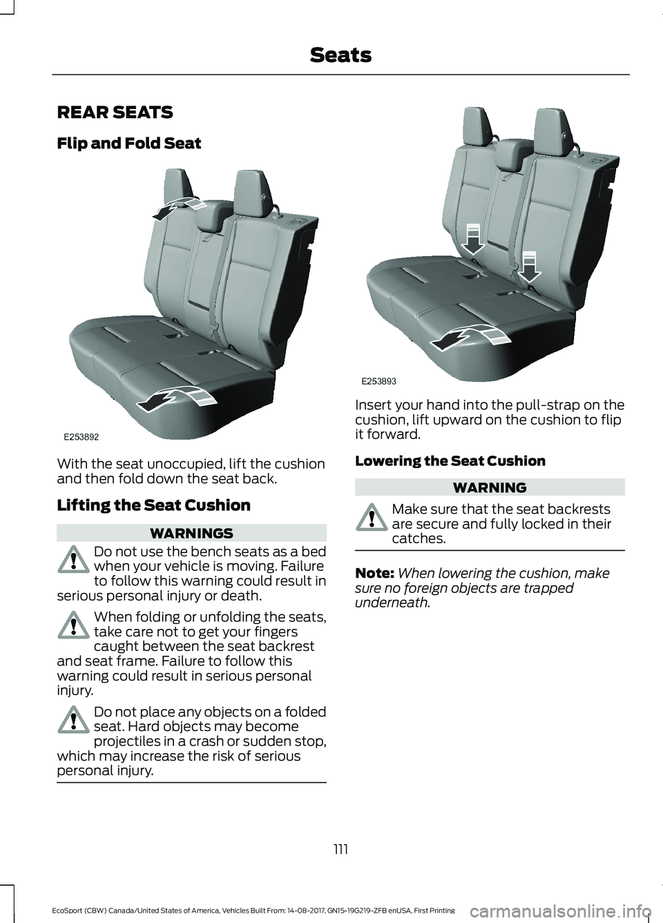 FORD ECOSPORT 2018 Owners Manual REAR SEATS
Flip and Fold Seat
With the seat unoccupied, lift the cushionand then fold down the seat back.
Lifting the Seat Cushion
WARNINGS
Do not use the bench seats as a bedwhen your vehicle is movi FORD ECOSPORT 2018 Owners Manual REAR SEATS
Flip and Fold Seat
With the seat unoccupied, lift the cushionand then fold down the seat back.
Lifting the Seat Cushion
WARNINGS
Do not use the bench seats as a bedwhen your vehicle is movi